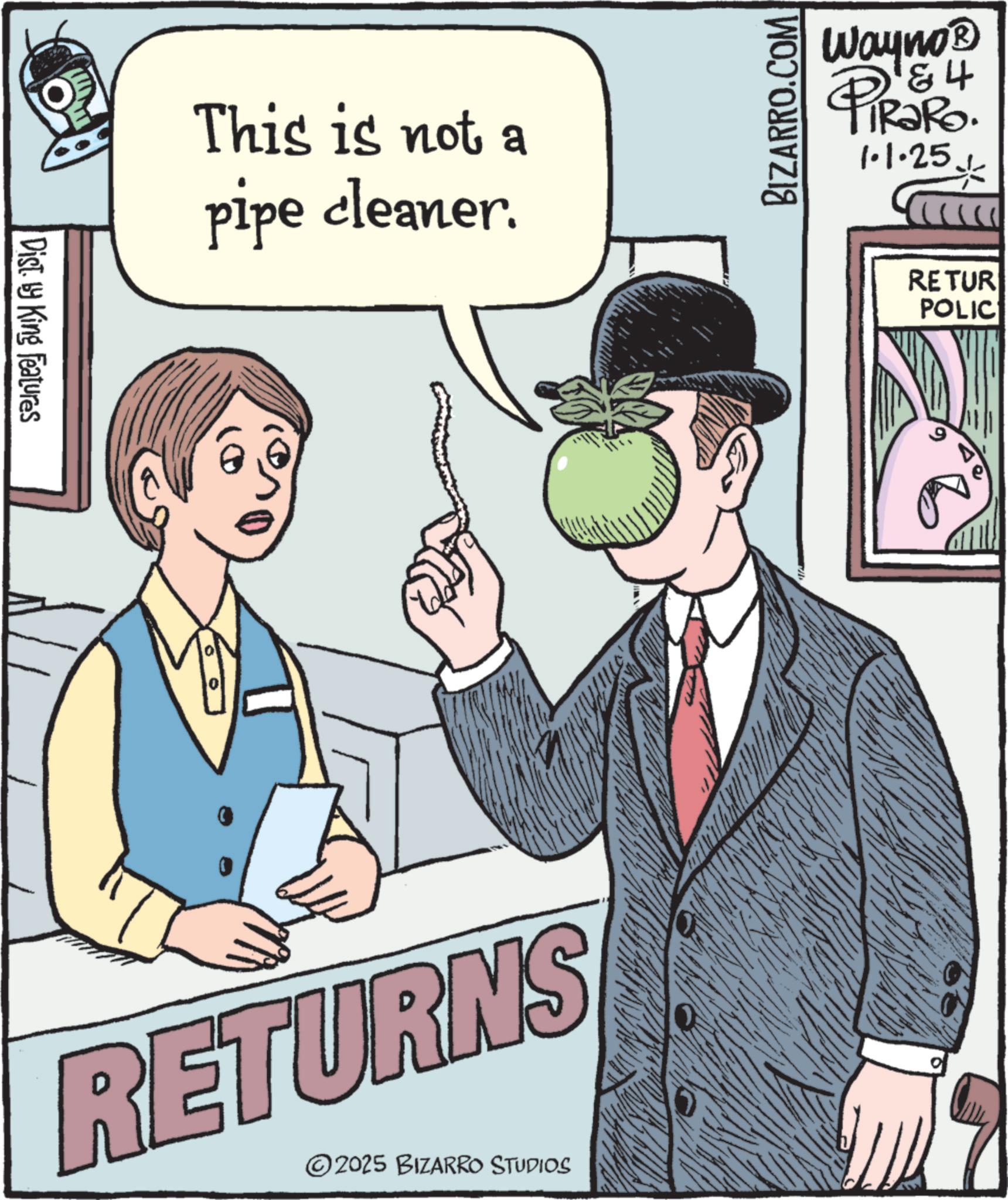 Handwriting OCR: Dist. by King Features This is not a pipe cleaner. RETURNS ©2025 BIZARRO STUDIOS BIZARRO.COM Wayno? '&4 PiRaRo 1.1.25 RETUR POLIC Dist . by King Features This is not a pipe cleaner . RETURNS © 2025 BIZARRO STUDIOS BIZARRO.COM Wayno? ' & 4 PiRaRo 1.1.25 RETUR POLIC
