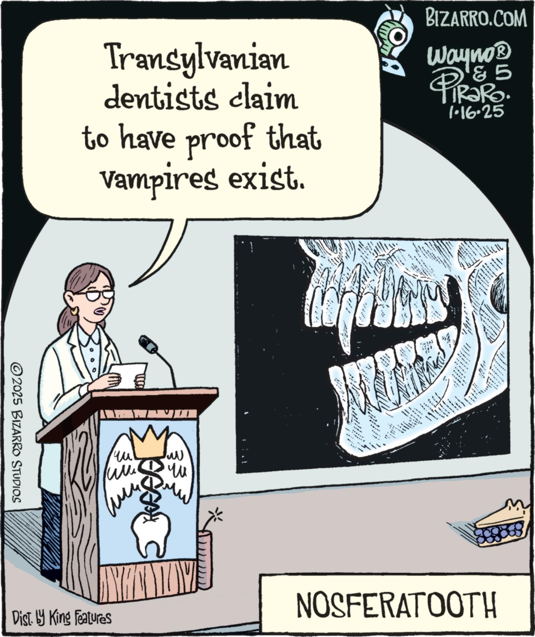 Animation OCR: ©2025 BIZARRO STUDIOS Transylvanian dentists claim to have proof that vampires exist. ?? ?? ??? Dist. by King Features BIZARRO.COM Wayno? & 5 1.16.25 NOSFERATOOTH © 2025 BIZARRO STUDIOS Transylvanian dentists claim to have proof that vampires exist . ?? ?? ??? Dist . by King Features BIZARRO.COM Wayno? & 5 1.16.25 NOSFERATOOTH