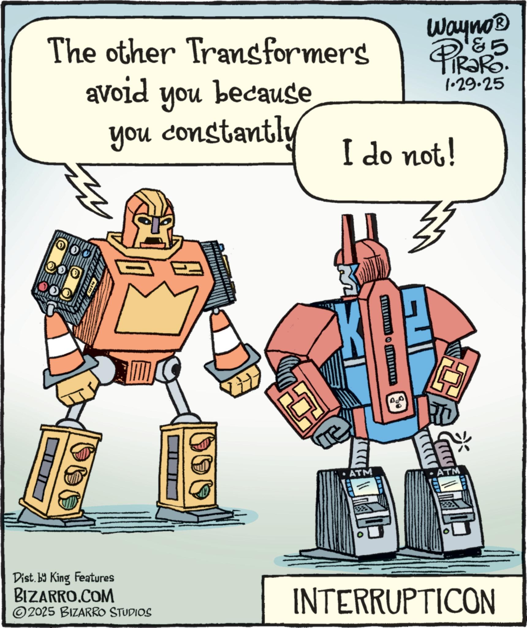 Animated cartoon OCR: The other Transformers Wayno? PiRaRo 85 1.29.25 avoid you because you constantly I do not! ATM 3 · ATM Dist. by King Features BIZARRO.COM 2025 BIZARRO STUDIOS INTERRUPTICON The other Transformers Wayno? PiRaRo 85 1.29.25 avoid you because you constantly I do not ! ATM 3 · ATM Dist . by King Features BIZARRO.COM 2025 BIZARRO STUDIOS INTERRUPTICON