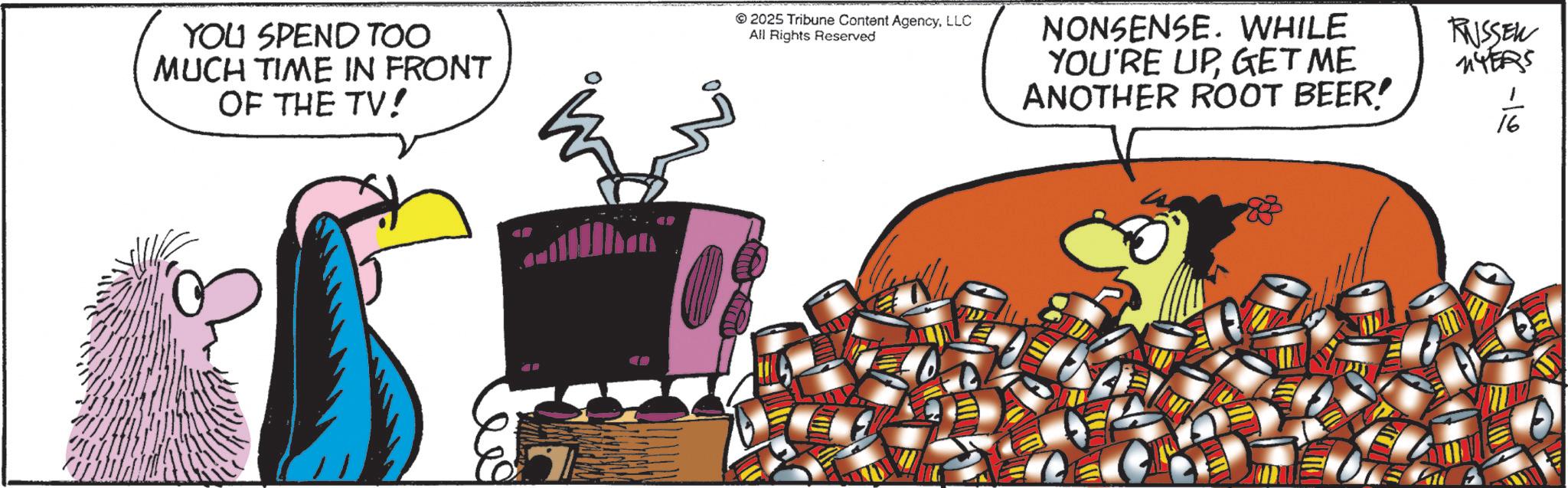 Comics OCR: YOU SPEND TOO MUCH TIME IN FRONT OF THE TV! 2025 Tribune Content AgencyLLC All Rights Reserved NONSENSE. WHILE YOU'RE UPGET ME ANOTHER ROOT BEER! RUSSER 114ERS 16 YOU SPEND TOO MUCH TIME IN FRONT OF THE TV ! 2025 Tribune Content AgencyLLC All Rights Reserved NONSENSE . WHILE YOU'RE UPGET ME ANOTHER ROOT BEER ! RUSSER 114ERS 16