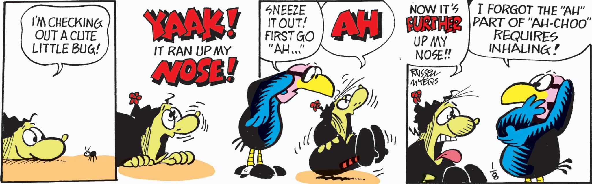 Comic book OCR: -100 I'M CHECKING OUT A CUTE LITTLE BUG! SNEEZE NOW IT'S KAAK! IT OUT! AH FURTHER IT RAN UP MY NOSE! FIRST GO "AH... I FORGOT THE "AH” FURTHER PART OF "AH-CHOO" UP MY NOSE!! RUSSEL MYERS REQUIRES INHALING! -100 I'M CHECKING OUT A CUTE LITTLE BUG ! SNEEZE NOW IT'S KAAK ! IT OUT ! AH FURTHER IT RAN UP MY NOSE ! FIRST GO " AH ... I FORGOT THE " AH ” FURTHER PART OF " AH - CHOO " UP MY NOSE !! RUSSEL MYERS REQUIRES INHALING !