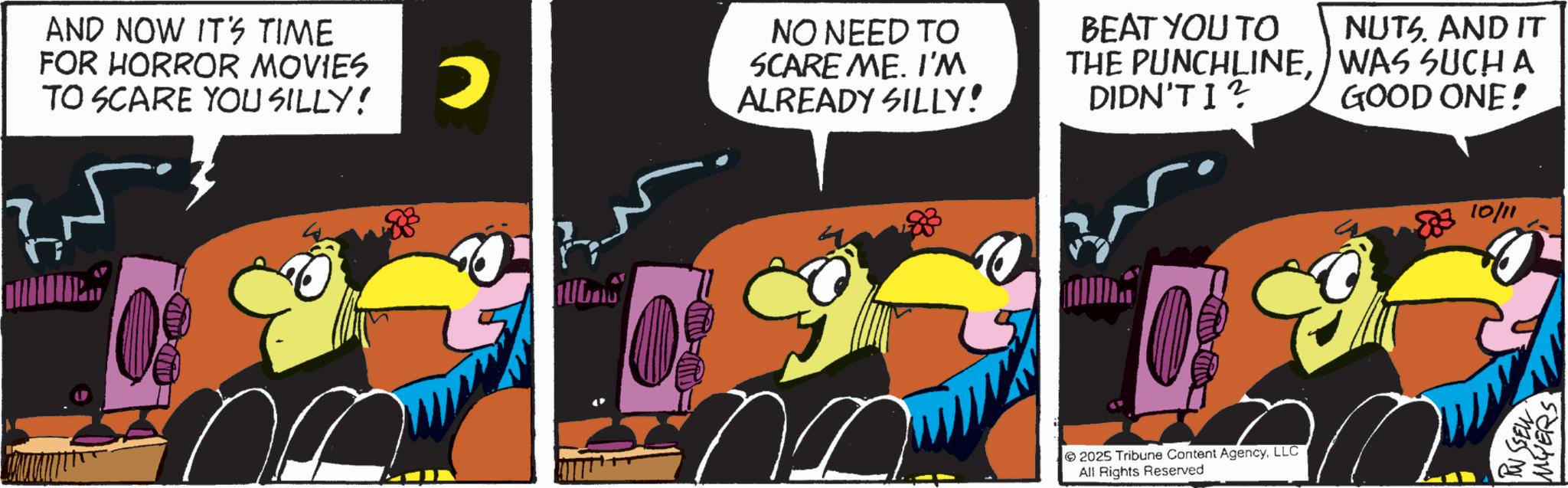 Fictional character OCR: AND NOW IT'S TIME FOR HORROR MOVIES TO SCARE YOU SILLY! D ? NO NEED TO SCARE ME. I'M ALREADY SILLY! BEAT YOU TO THE PUNCHLINEDIDN'T I? NUTS. AND IT WAS SUCH A GOOD ONE! O 2025 Tribune Content AgencyLLC All Rights Reserved 1883 10/11 RUSSELL MYERS AND NOW IT'S TIME FOR HORROR MOVIES TO SCARE YOU SILLY ! D ? NO NEED TO SCARE ME . I'M ALREADY SILLY ! BEAT YOU TO THE PUNCHLINEDIDN'T I ? NUTS . AND IT WAS SUCH A GOOD ONE ! O 2025 Tribune Content AgencyLLC All Rights Reserved 1883 10/11 RUSSELL MYERS
