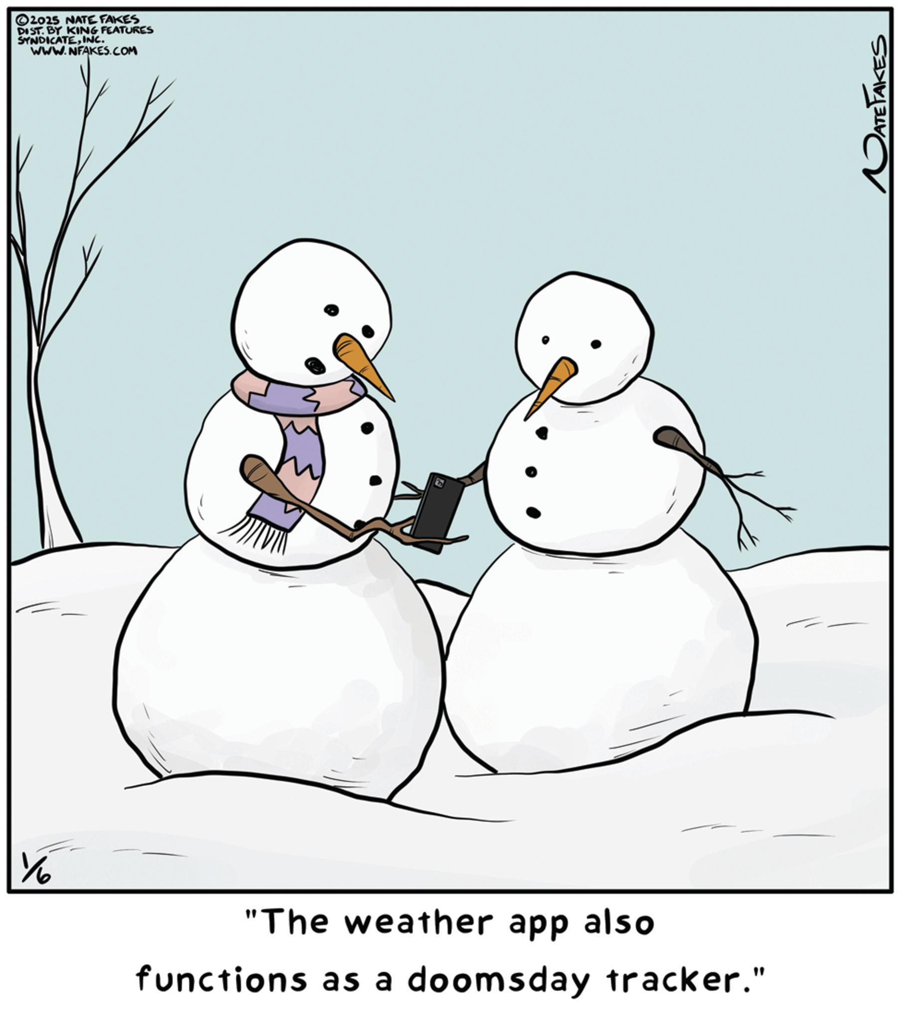 Snow OCR: 2025 NATE FAKES DIST. BY KING FEATURES SYNDICATEINC. WWW.NFAKES.COM % "The weather app also functions as a doomsday tracker." ATE TAKES 2025 NATE FAKES DIST . BY KING FEATURES SYNDICATEINC . WWW.NFAKES.COM % " The weather app also functions as a doomsday tracker . " ATE TAKES