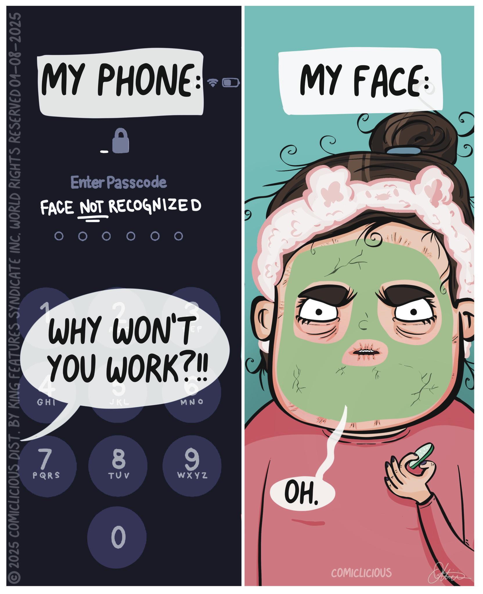 Mobile device OCR: © 2025 COMICLICIOUS DIST. BY KING FEATURES SYNDICATE INC. WORLD RIGHTS RESERVED 01-08-2025 MY PHONE: Enter Passcode FACE NOT RECOGNIZED WHY WON'T YOU WORK?!! GHI JKL MNO 7 PQRS 8 00 TUV 0 6 9 WXYZ ??. MY FACE: COMICLICIOUS © 2025 COMICLICIOUS DIST . BY KING FEATURES SYNDICATE INC . WORLD RIGHTS RESERVED 01-08-2025 MY PHONE : Enter Passcode FACE NOT RECOGNIZED WHY WON'T YOU WORK ? !! GHI JKL MNO 7 PQRS 8 00 TUV 0 6 9 WXYZ ?? . MY FACE : COMICLICIOUS