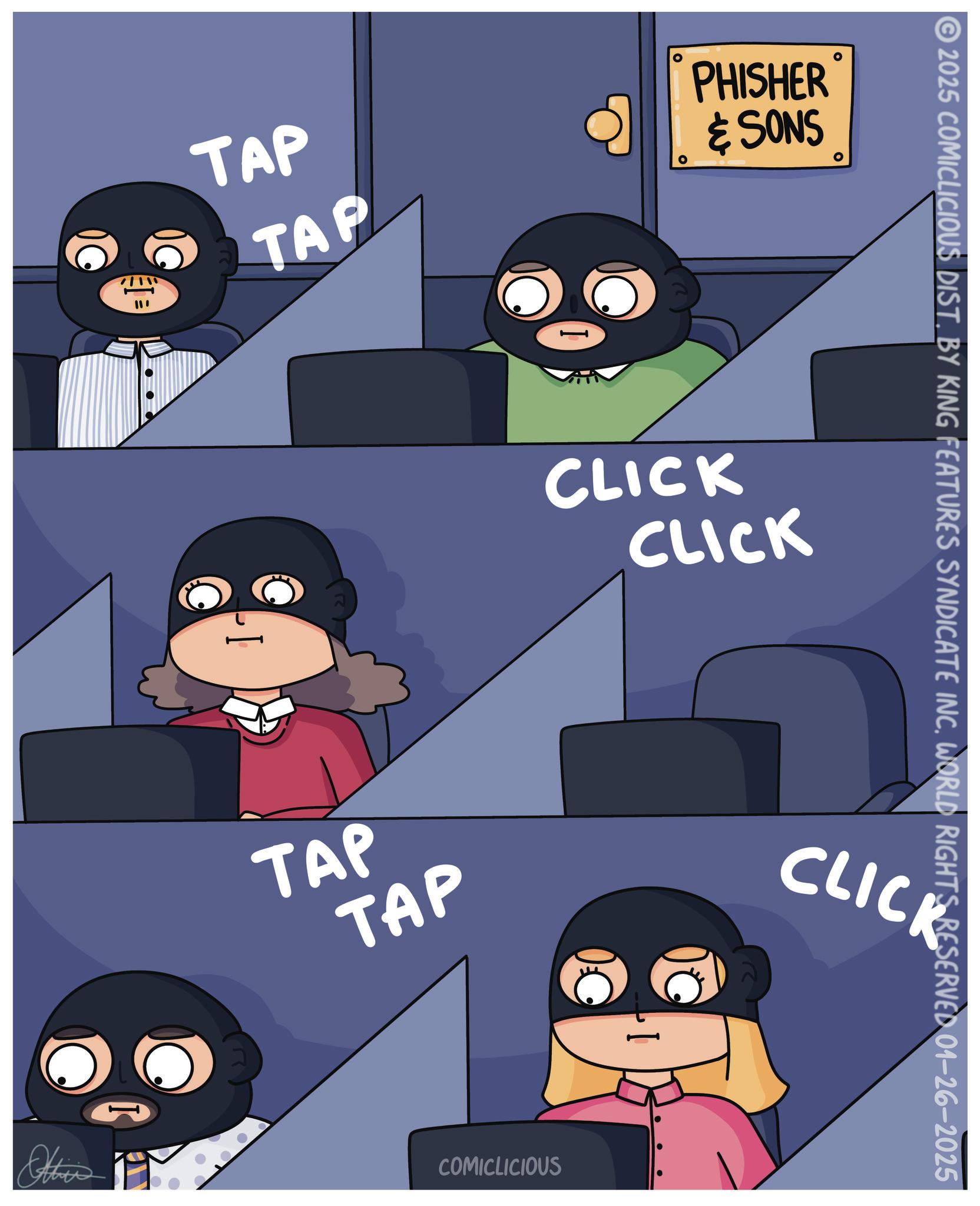 Screenshot OCR: 1111 TAP TAP PHISHER & SONS I © 2025 COMICLICIOUS DIST. BY KING FEATURES SYNDICATE INC. WORLD RIGHTS RESERVED 01-26-2025 CLICK CLICK TAP TAP Other COMICLICIOUS CLICK 1111 TAP TAP PHISHER & SONS I © 2025 COMICLICIOUS DIST . BY KING FEATURES SYNDICATE INC . WORLD RIGHTS RESERVED 01-26-2025 CLICK CLICK TAP TAP Other COMICLICIOUS CLICK