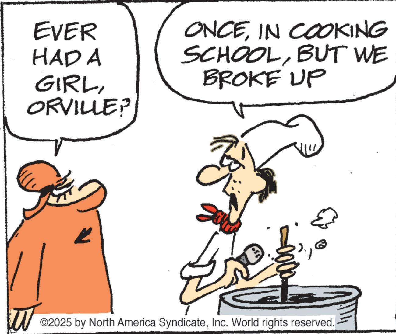 Cartoon OCR: EVER HAD A GIRLORVILLE? ONCEIN COOKING SCHOOLBUT WE BROKE UP 0000 ©2025 by North America SyndicateInc. World rights reserved. EVER HAD A GIRLORVILLE ? ONCEIN COOKING SCHOOLBUT WE BROKE UP 0000 © 2025 by North America SyndicateInc. World rights reserved .