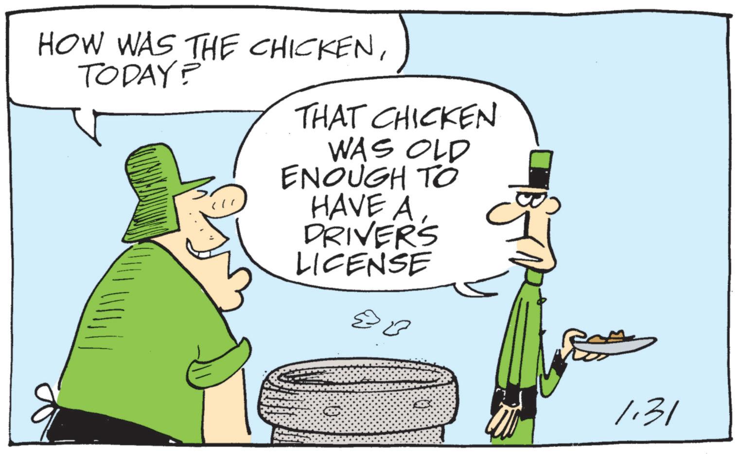 Clip art OCR: HOW WAS THE CHICKENTODAY? THAT CHICKEN WAS OLD ENOUGH TO HAVE ADRIVERS LICENSE 1.31 HOW WAS THE CHICKENTODAY ? THAT CHICKEN WAS OLD ENOUGH TO HAVE ADRIVERS LICENSE 1.31