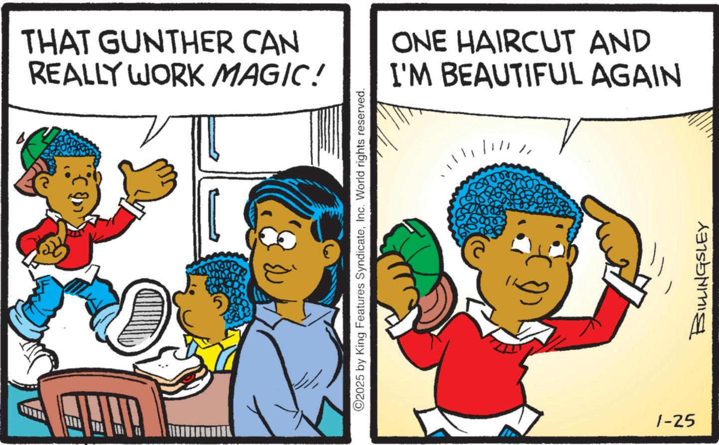 Comic book OCR: THAT GUNTHER CAN REALLY WORK MAGIC! ©2025 by King Features SyndicateInc. World rights reserved. ONE HAIRCUT AND I'M BEAUTIFUL AGAIN 1-25 BILLINGSLEY THAT GUNTHER CAN REALLY WORK MAGIC ! © 2025 by King Features SyndicateInc. World rights reserved . ONE HAIRCUT AND I'M BEAUTIFUL AGAIN 1-25 BILLINGSLEY