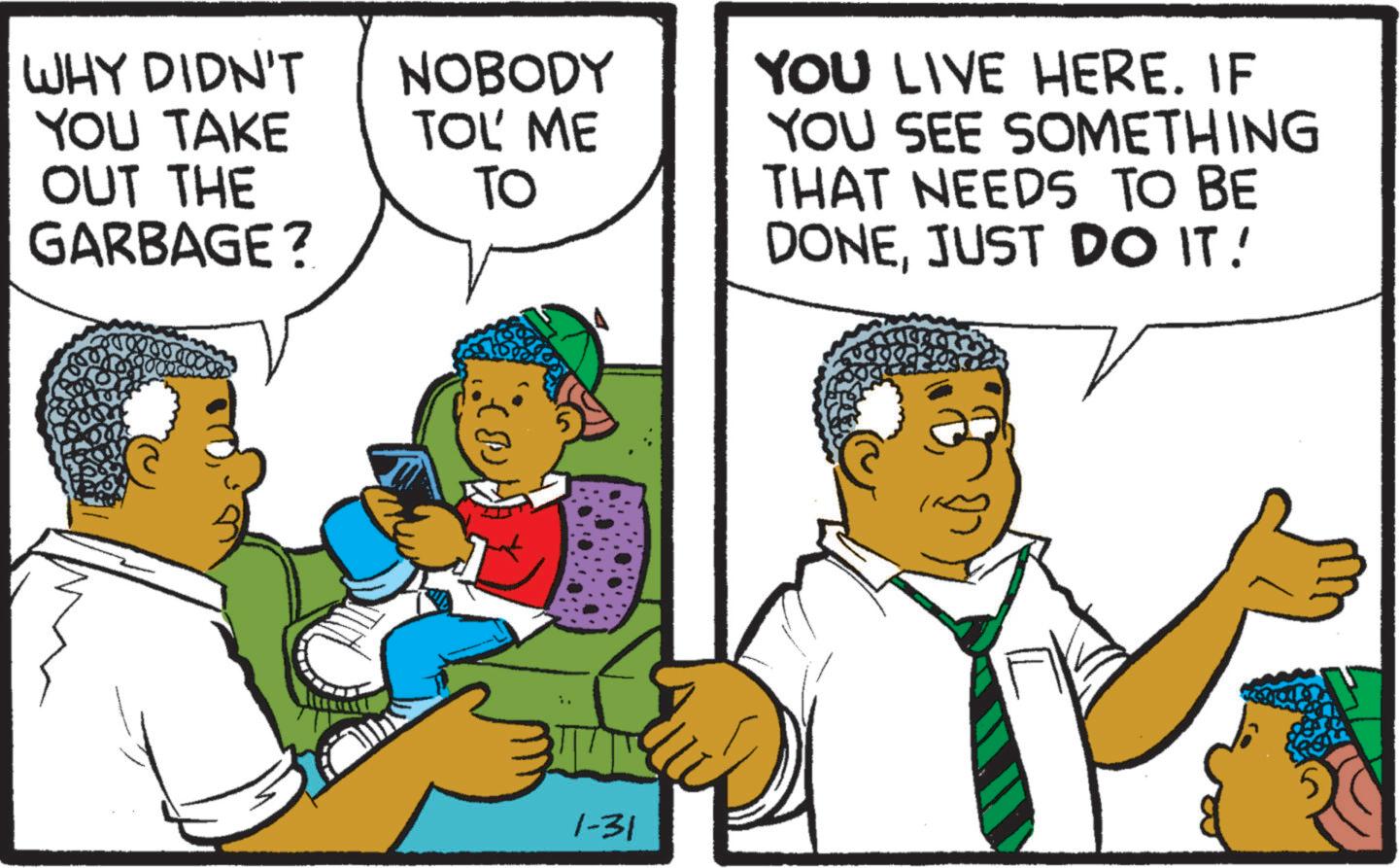 Animated cartoon OCR: WHY DIDN'T YOU TAKE OUT THE GARBAGE? NOBODY TOL ME TO 1-31 YOU LIVE HERE. IF YOU SEE SOMETHING THAT NEEDS TO BE DONEJUST DO IT! WHY DIDN'T YOU TAKE OUT THE GARBAGE ? NOBODY TOL ME TO 1-31 YOU LIVE HERE . IF YOU SEE SOMETHING THAT NEEDS TO BE DONEJUST DO IT !