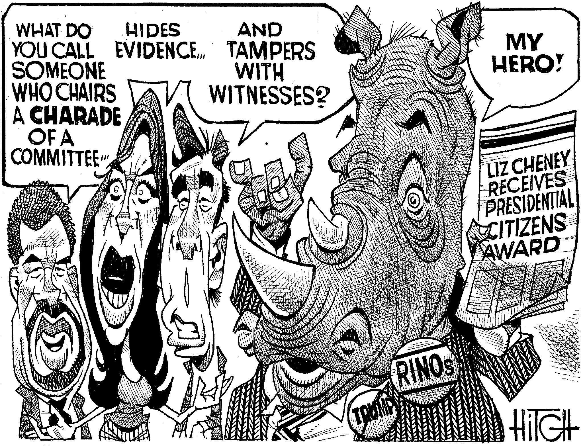 Newspaper OCR: WHAT DO HIDES AND YOU CALL EVIDENCE. TAMPERS SOMEONE WHO CHAIRS WITH WITNESSES? MY HERO! A CHARADE OF A COMMITTEE 110 TRUMP RINOS LIZ CHENEY RECEIVES PRESIDENTIAL CITIZENS AWARD HI!H! WHAT DO HIDES AND YOU CALL EVIDENCE . TAMPERS SOMEONE WHO CHAIRS WITH WITNESSES ? MY HERO ! A CHARADE OF A COMMITTEE 110 TRUMP RINOS LIZ CHENEY RECEIVES PRESIDENTIAL CITIZENS AWARD HI ! H !
