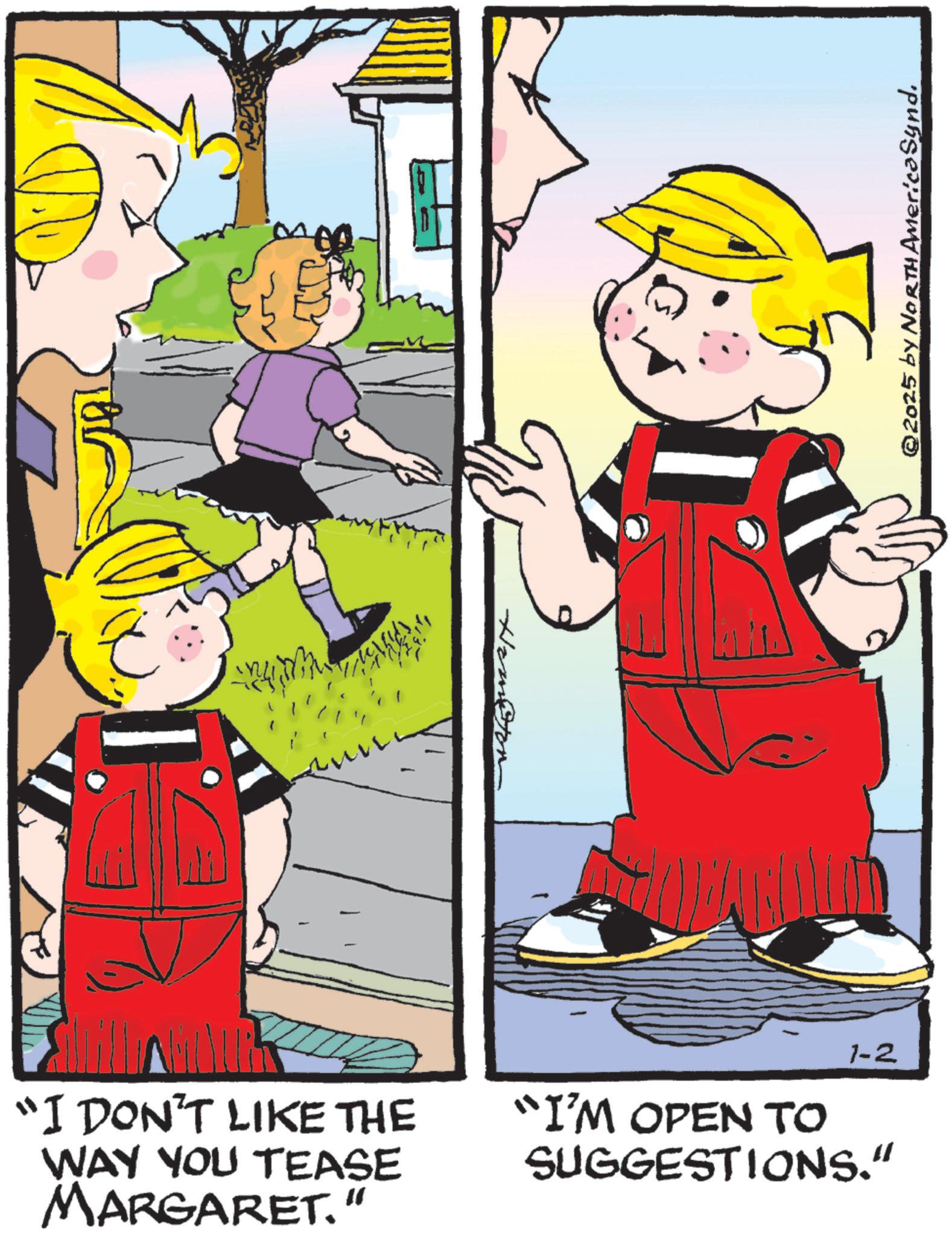 Comics OCR: E "I DON'T LIKE THE WAY YOU TEASE MARGARET." Hemeton 1-2 "I'M OPEN TO SUGGESTIONS." @2025 by NORTH AmericaSynd. E " I DON'T LIKE THE WAY YOU TEASE MARGARET . " Hemeton 1-2 " I'M OPEN TO SUGGESTIONS . " @ 2025 by NORTH AmericaSynd .