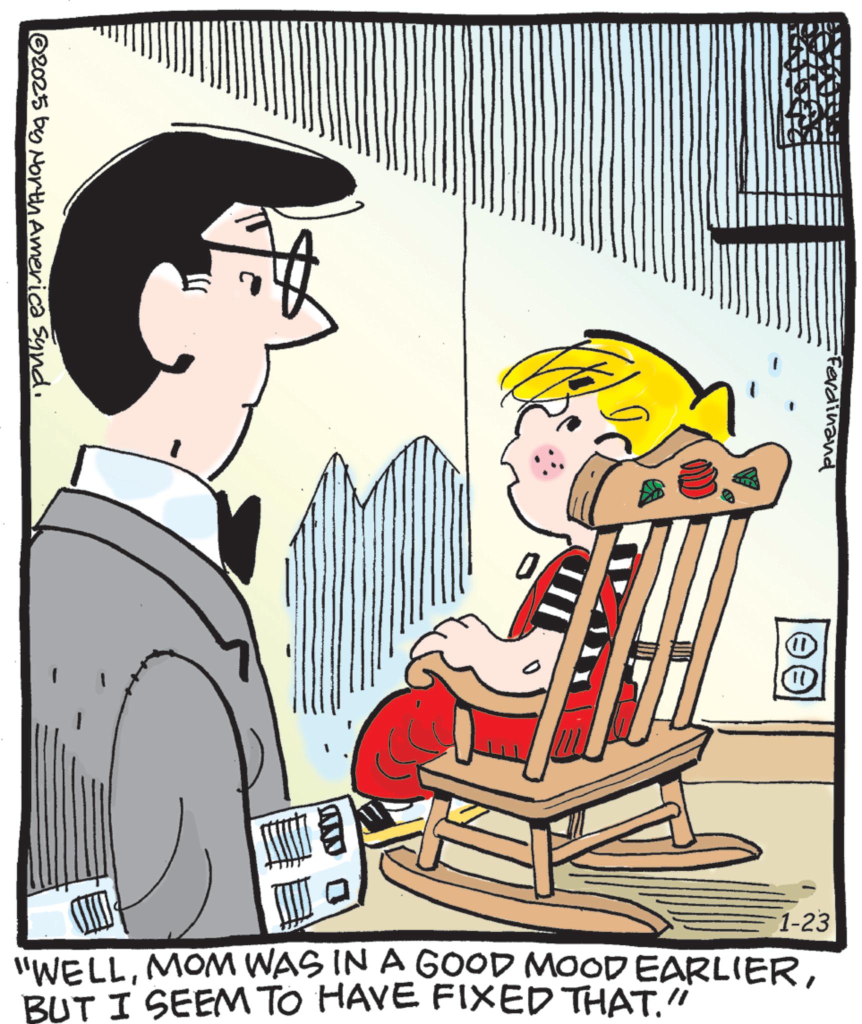 Animated cartoon OCR: 2025 by North America Synd. Ferdinand TT 1-23 "WELLBUT I SEEM TO HAVE FIXED THAT." 2025 by North America Synd . Ferdinand TT 1-23 " WELLMOM WAS IN A GOOD MOOD EARLIERBUT I SEEM TO HAVE FIXED THAT . "