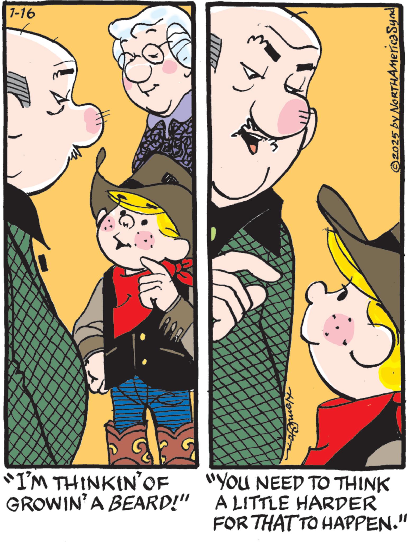 Comics OCR: 7-16 22 "I'M THINKIN' OF GROWIN' A BEARD!" "YOU NEED TO THINK A LITTLE HARDER FOR THAT TO HAPPEN." ©2025 by NORTHAMericaSynd 7-16 22 " I'M THINKIN ' OF GROWIN ' A BEARD ! " " YOU NEED TO THINK A LITTLE HARDER FOR THAT TO HAPPEN . " © 2025 by NORTHAMericaSynd