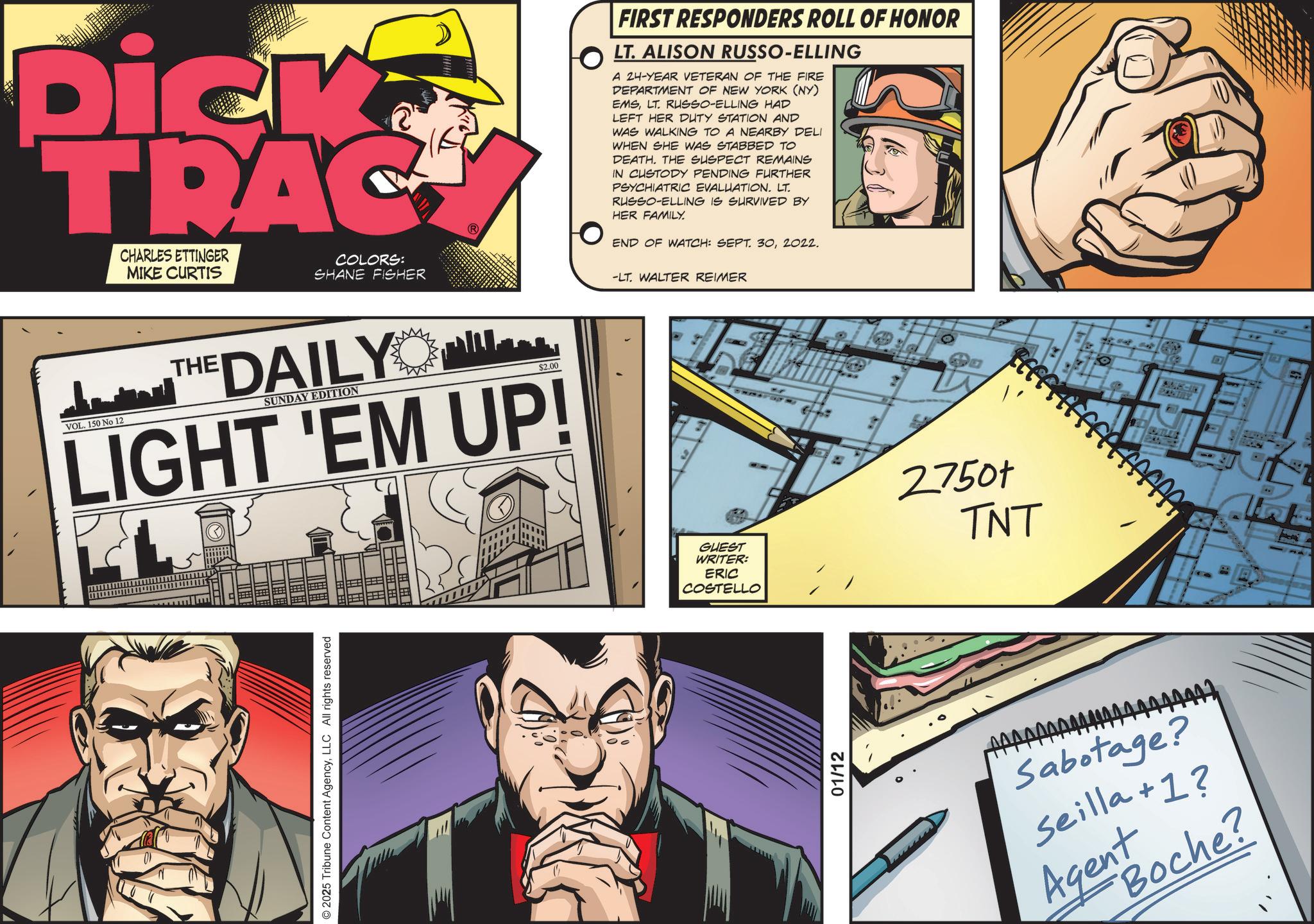 Fictional character OCR: Dick TRAC CHARLES ETTINGER MIKE CURTIS COLORS: SHANE FISHER VOL. 150 No 12 THE DAILY SUNDAY EDITION $2.00 LIGHT 'EM UP! © 2025 Tribune Content AgencyLLC All rights reserved FIRST RESPONDERS ROLL OF HONOR LT. ALISON RUSSO-ELLING A 24-YEAR VETERAN OF THE FIRE DEPARTMENT OF NEW YORK (NY) EMSLT. RUSSO-ELLING HAD LEFT HER DUTY STATION AND WAS WALKING TO A NEARBY DELI WHEN SHE WAS STABBED TO DEATH. THE SUSPECT REMAINS IN CUSTODY PENDING FURTHER PSYCHIATRIC EVALUATION. LT. RUSSO-ELLING IS SURVIVED BY HER FAMILY. END OF WATCH: SEPT. 302022. -LT. WALTER REIMER GUEST WRITER: ERIC COSTELLO 01/12 27507 TNT Sabotage? Seilla +1? Agent Boche? SARCIN ? Dick TRAC CHARLES ETTINGER MIKE CURTIS COLORS : SHANE FISHER VOL . 150 No 12 THE DAILY SUNDAY EDITION $ 2.00 LIGHT ' EM UP ! © 2025 Tribune Content AgencyLLC All rights reserved FIRST RESPONDERS ROLL OF HONOR LT . ALISON RUSSO - ELLING A 24 - YEAR VETERAN OF THE FIRE DEPARTMENT OF NEW YORK ( NY ) EMSLT . RUSSO - ELLING HAD LEFT HER DUTY STATION AND WAS WALKING TO A NEARBY DELI WHEN SHE WAS STABBED TO DEATH . THE SUSPECT REMAINS IN CUSTODY PENDING FURTHER PSYCHIATRIC EVALUATION . LT . RUSSO - ELLING IS SURVIVED BY HER FAMILY . END OF WATCH : SEPT . 302022 . -LT . WALTER REIMER GUEST WRITER : ERIC COSTELLO 01/12 27507 TNT Sabotage ? Seilla +1 ? Agent Boche ? SARCIN ?