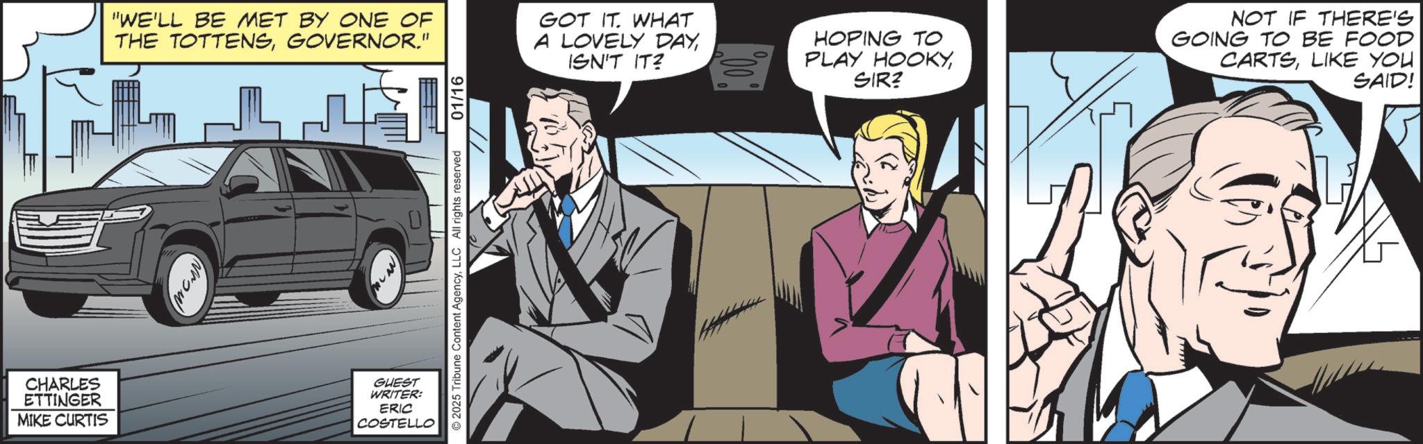 Animated cartoon OCR: "WE'LL BE MET BY ONE OF THE TOTTENSGOVERNOR." 01/16 GOT IT. WHAT A LOVELY DAYISN'T IT? HOPING TO PLAY HOOKYSIR? NOT IF THERE'S GOING TO BE FOOD CARTSLIKE YOU SAID! CHARLES ETTINGER GUEST WRITER: ERIC MIKE CURTIS COSTELLO 2025 Tribune Content AgencyLLC All rights reserved " WE'LL BE MET BY ONE OF THE TOTTENSGOVERNOR . " 01/16 GOT IT . WHAT A LOVELY DAYISN'T IT ? HOPING TO PLAY HOOKYSIR ? NOT IF THERE'S GOING TO BE FOOD CARTSLIKE YOU SAID ! CHARLES ETTINGER GUEST WRITER : ERIC MIKE CURTIS COSTELLO 2025 Tribune Content AgencyLLC All rights reserved