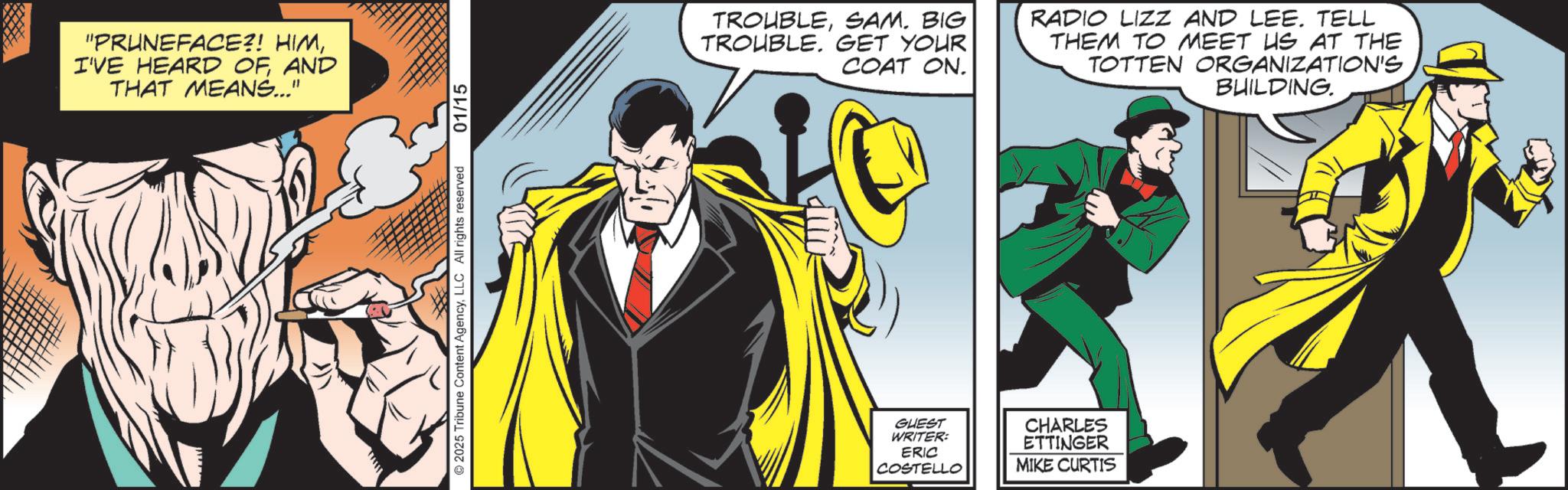 Comics OCR: "PRUNEFACE?! HIMAND THAT MEANS..." ©2025 Tribune Content AgencyLLC All rights reserved 01/15 TROUBLEBIG TROUBLE. GET YOUR COAT ON. GUEST WRITER: ERIC COSTELLO CHARLES ETTINGER MIKE CURTIS RADIO LIZZ AND LEE. TELL THEM TO MEET US AT THE TOTTEN ORGANIZATION'S BUILDING. " PRUNEFACE ?! HIMI'VE HEARD OFAND THAT MEANS ... " © 2025 Tribune Content AgencyLLC All rights reserved 01/15 TROUBLEBIG TROUBLE . GET YOUR COAT ON . GUEST WRITER : ERIC COSTELLO CHARLES ETTINGER MIKE CURTIS RADIO LIZZ AND LEE . TELL THEM TO MEET US AT THE TOTTEN ORGANIZATION'S BUILDING .