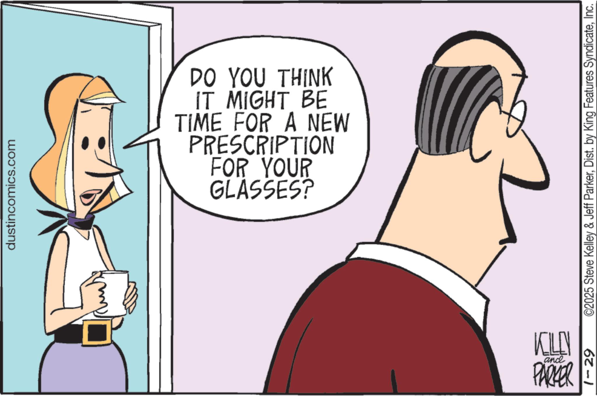 Animated cartoon OCR: dustincomics.com DO YOU THINK IT MIGHT BE TIME FOR A NEW PRESCRIPTION FOR YOUR GLASSES? 1-29 ©2025 Steve Kelley & Jeff ParkerInc. KILEN and PARKER dustincomics.com DO YOU THINK IT MIGHT BE TIME FOR A NEW PRESCRIPTION FOR YOUR GLASSES ? 1-29 © 2025 Steve Kelley & Jeff ParkerDist . by King Features SyndicateInc. KILEN and PARKER