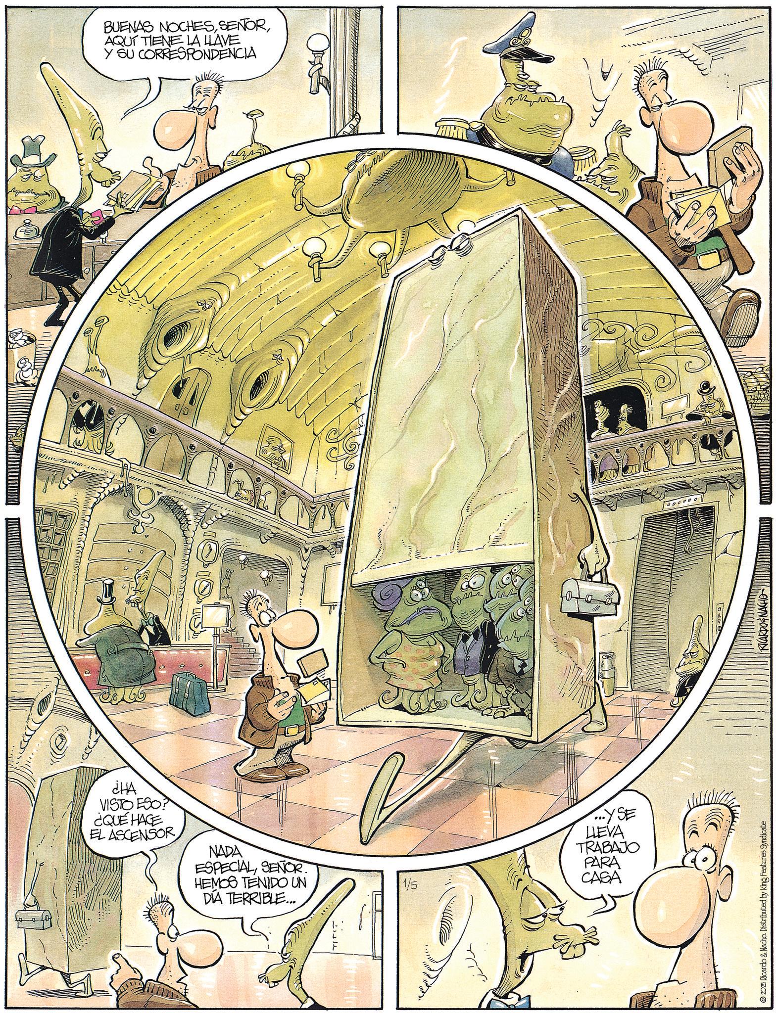 OCR: ¿HA VISTO ESO? ¿QUÉ HACE EL ASCENSOR NADA ESPECIALSENOR. HEMOS TENIDO UN DIA TERRIBLE... ????? BUENAS NOCHESAQUÍ TIENE LA LLAVE Y SU CORRESPONDENCIA LLEVA TRABAJO PARA 1/5 CASA ...YSE 2025 Ricardo & Nacho. Distributed by King Features Syndicate RICARDO & NACHO ¿ HA VISTO ESO ? ¿ QUÉ HACE EL ASCENSOR NADA ESPECIALSENOR . HEMOS TENIDO UN DIA TERRIBLE ... ????? BUENAS NOCHESAQUÍ TIENE LA LLAVE Y SU CORRESPONDENCIA LLEVA TRABAJO PARA 1/5 CASA ... YSE 2025 Ricardo & Nacho . Distributed by King Features Syndicate RICARDO & NACHO