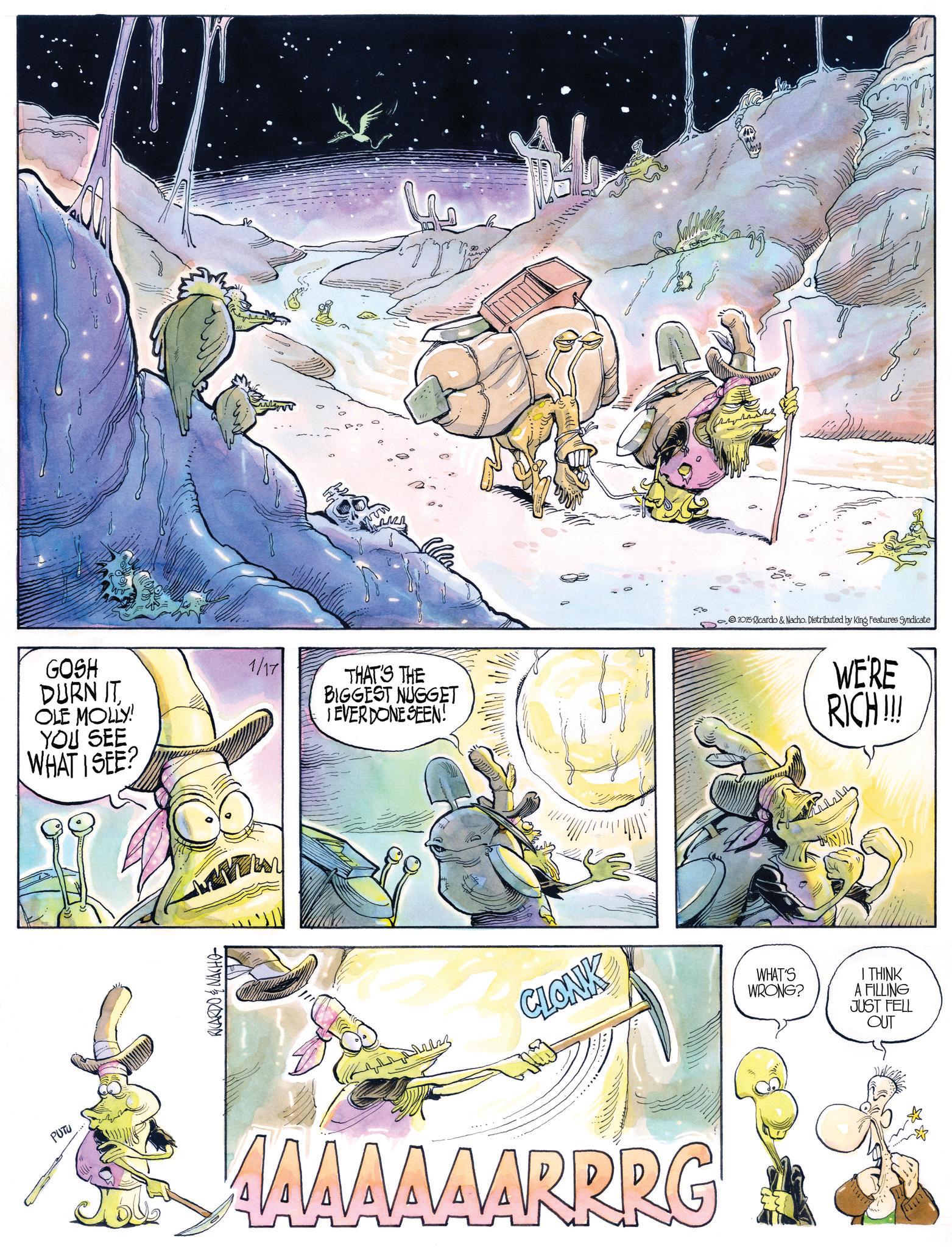 Fictional character OCR: PUTU GOSH DURN IT OLE MOLLY! YOU SEE WHAT I SEE? 1/17 www THAT'S THE BIGGEST NUGGET TEVER DONE SEEN! 2025 Ricardo & Nacho. Distributed by King Features Syndicate WE'RE RICH!!! RICARDO & NACHO CLONK AAAAAAARRRG WHAT'S WRONG? I THINK A FILLING JUST FELL OUT PUTU GOSH DURN IT OLE MOLLY ! YOU SEE WHAT I SEE ? 1/17 www THAT'S THE BIGGEST NUGGET TEVER DONE SEEN ! 2025 Ricardo & Nacho . Distributed by King Features Syndicate WE'RE RICH !!! RICARDO & NACHO CLONK AAAAAAARRRG WHAT'S WRONG ? I THINK A FILLING JUST FELL OUT