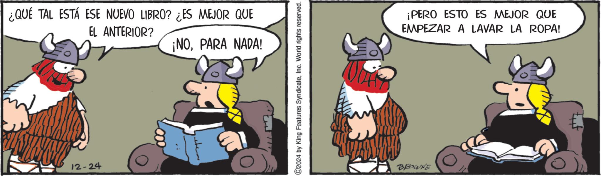 Comic book OCR: ¿QUÉ TAL ESTÁ ESE NUEVO LIBRO? ¿ES MEJOR QUE EL ANTERIOR? ¡NOPARA NADA! 12-24 C2024 by King Features SyndicateInc. World rights reserved. BROWNE ¡PERO ESTO ES MEJOR QUE EMPEZAR A LAVAR LA ROPA! ¿ QUÉ TAL ESTÁ ESE NUEVO LIBRO ? ¿ ES MEJOR QUE EL ANTERIOR ? ¡ NOPARA NADA ! 12-24 C2024 by King Features SyndicateInc. World rights reserved . BROWNE ¡ PERO ESTO ES MEJOR QUE EMPEZAR A LAVAR LA ROPA !