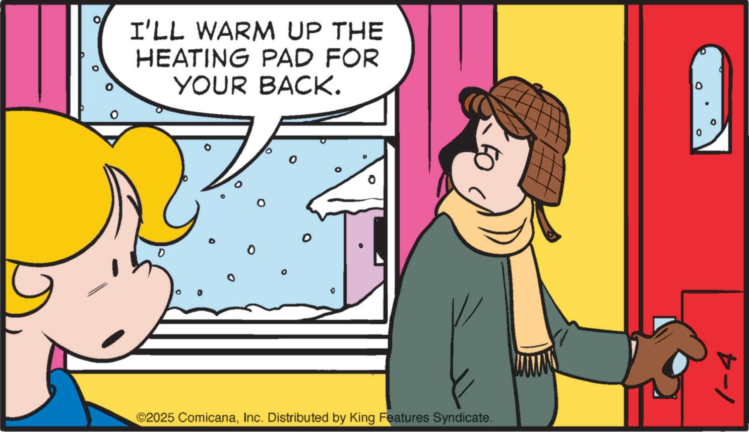 Fictional character OCR: I'LL WARM UP THE HEATING PAD FOR YOUR BACK. 0 ° ©2025 ComicanaInc. Distributed by King Features Syndicate. 1-4 I'LL WARM UP THE HEATING PAD FOR YOUR BACK . 0 ° © 2025 ComicanaInc. Distributed by King Features Syndicate . 1-4
