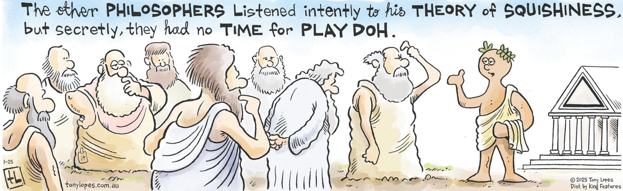 Fiction OCR: 1-25 The ether PHILOSOPHERS Listened intently to his THEORY of SQUISHINESS. but secretlythey had no TIME for PLAY DOH. -sm tonylopes.com.au 2025 Tony Lopes Dist. by King Features 1-25 The ether PHILOSOPHERS Listened intently to his THEORY of SQUISHINESS . but secretlythey had no TIME for PLAY DOH . -sm tonylopes.com.au 2025 Tony Lopes Dist . by King Features