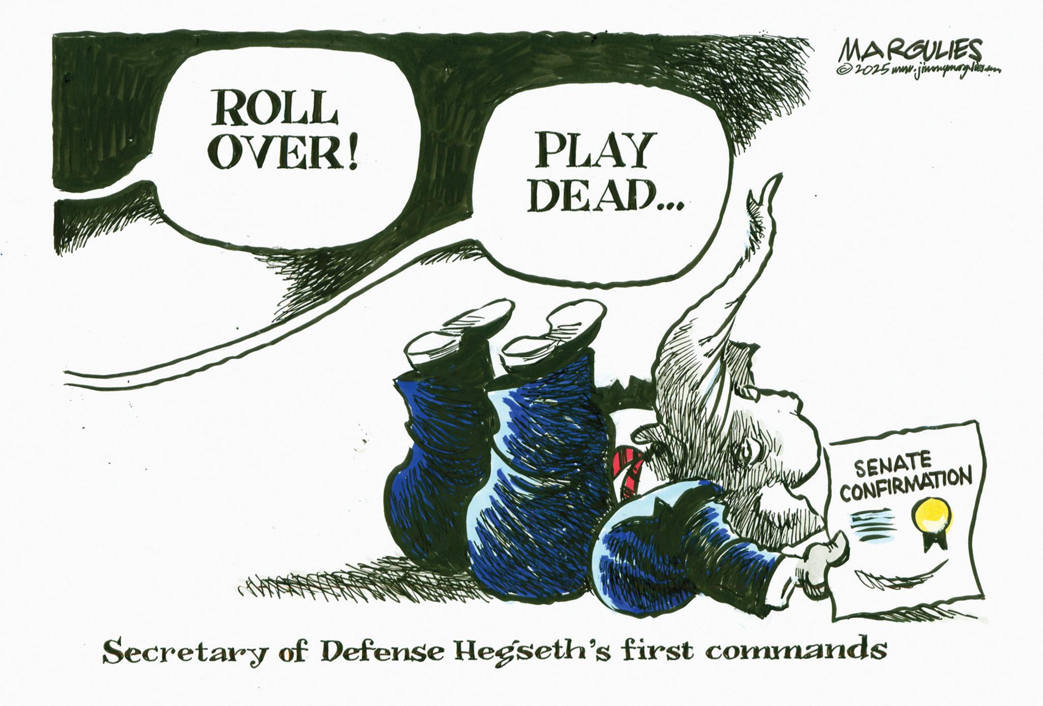 Animated cartoon OCR: ROLL OVER! PLAY DEAD... MARGULIES ©2025 www.jimmymargulies.com SENATE CONFIRMATION Secretary of Defense Hegseth's first commands ROLL OVER ! PLAY DEAD ... MARGULIES © 2025 www.jimmymargulies.com SENATE CONFIRMATION Secretary of Defense Hegseth's first commands
