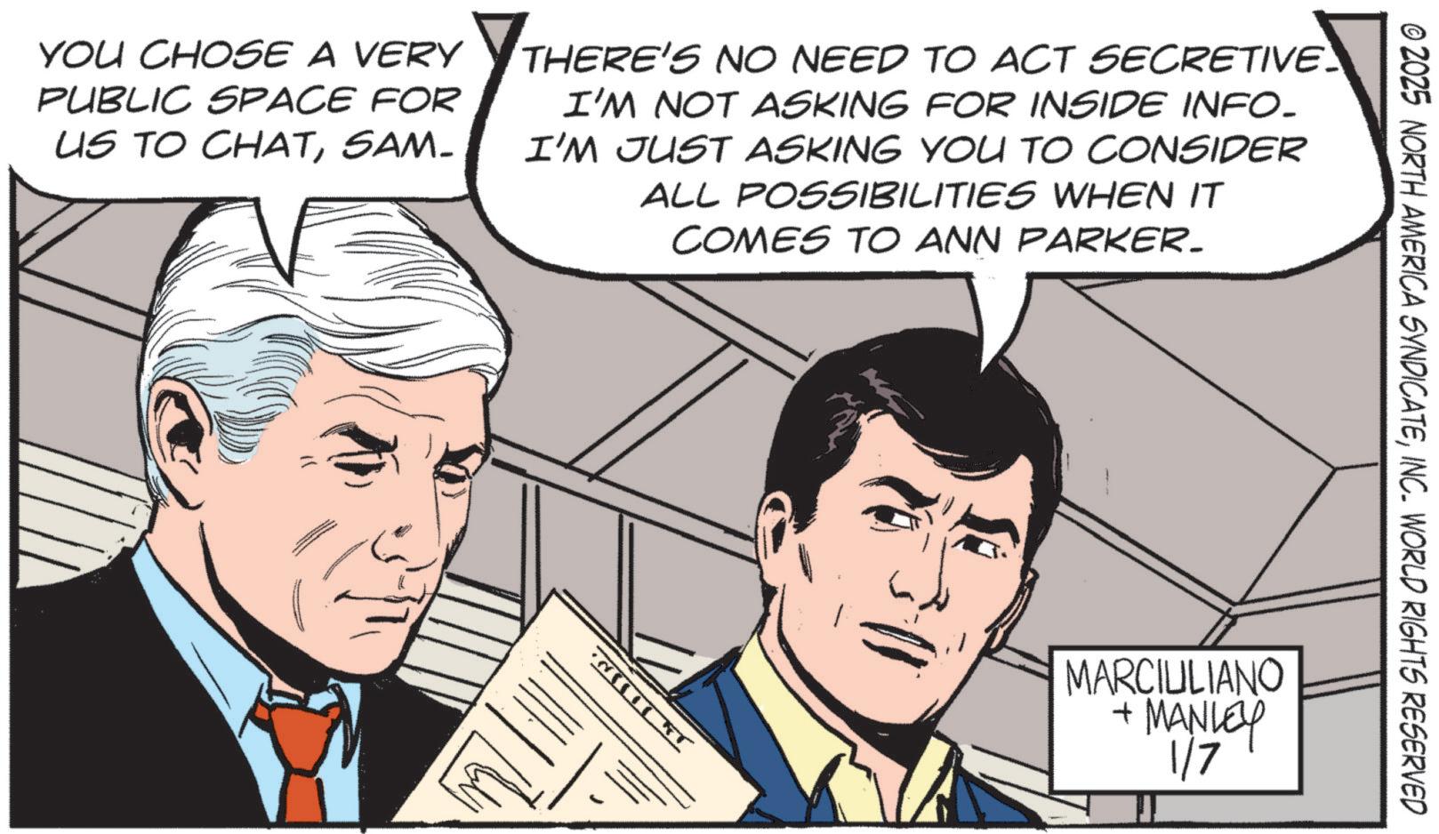 Animated cartoon OCR: © 2025 NORTH AMERICA SYNDICATEINC. WORLD RIGHTS RESERVED YOU CHOSE A VERY PUBLIC SPACE FOR US TO CHATSAM- THERE'S NO NEED TO ACT SECRETIVE I'M NOT ASKING FOR INSIDE INFO- I'M JUST ASKING YOU TO CONSIDER ALL POSSIBILITIES WHEN IT COMES TO ANN PARKER. MARCIULIANO MANLEY 1/7 © 2025 NORTH AMERICA SYNDICATEINC . WORLD RIGHTS RESERVED YOU CHOSE A VERY PUBLIC SPACE FOR US TO CHATSAM- THERE'S NO NEED TO ACT SECRETIVE I'M NOT ASKING FOR INSIDE INFO- I'M JUST ASKING YOU TO CONSIDER ALL POSSIBILITIES WHEN IT COMES TO ANN PARKER . MARCIULIANO MANLEY 1/7