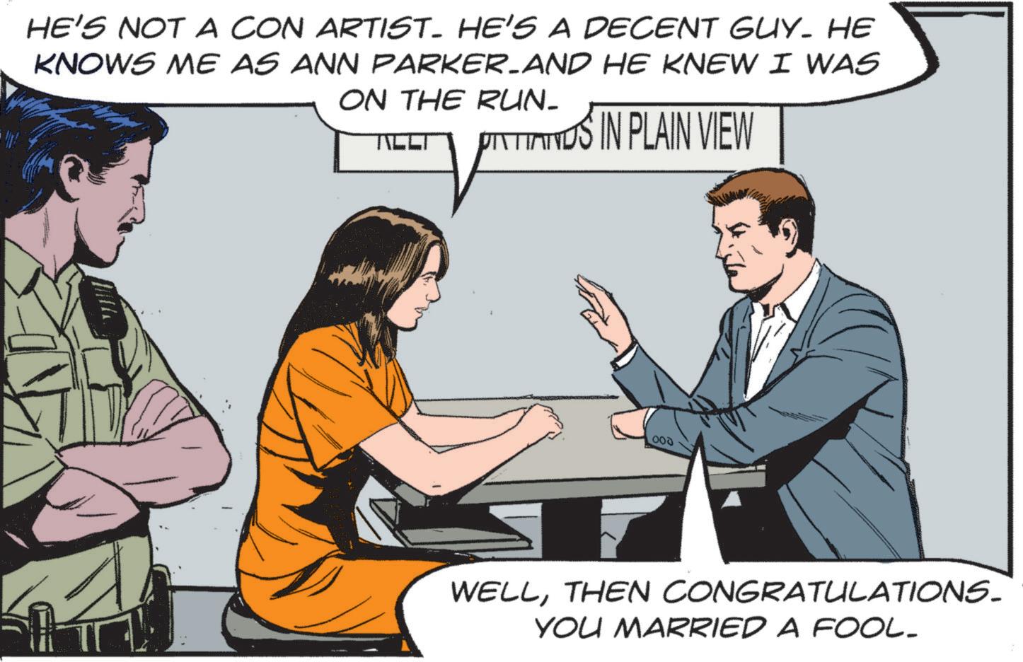 Screenshot OCR: HE'S NOT A CON ARTIST. HE'S A DECENT GUY. HE KNOWS ME AS ANN PARKER-AND HE KNEW I WAS ON THE RUN- TILL PITIANUS IN PLAIN VIEW 000 WELLTHEN CONGRATULATIONS. YOU MARRIED A FOOL_ HE'S NOT A CON ARTIST . HE'S A DECENT GUY . HE KNOWS ME AS ANN PARKER - AND HE KNEW I WAS ON THE RUN- TILL PITIANUS IN PLAIN VIEW 000 WELLTHEN CONGRATULATIONS . YOU MARRIED A FOOL_