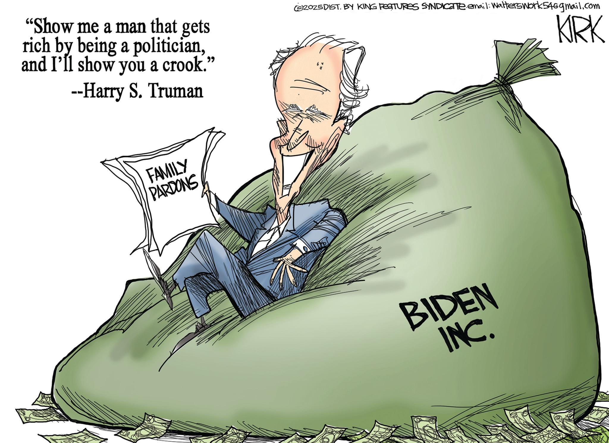 Photo caption OCR: "Show me a man that gets rich by being a politicianand I'll show you a crook." --Harry S. Truman (S2025DIST. BY KING FEATURES SYNDICATE email: Walters work546gmail.com KIRK FAMILY PARDONS BIDEN INC. " Show me a man that gets rich by being a politicianand I'll show you a crook . " --Harry S. Truman ( S2025DIST . BY KING FEATURES SYNDICATE email : Walters work546gmail.com KIRK FAMILY PARDONS BIDEN INC .