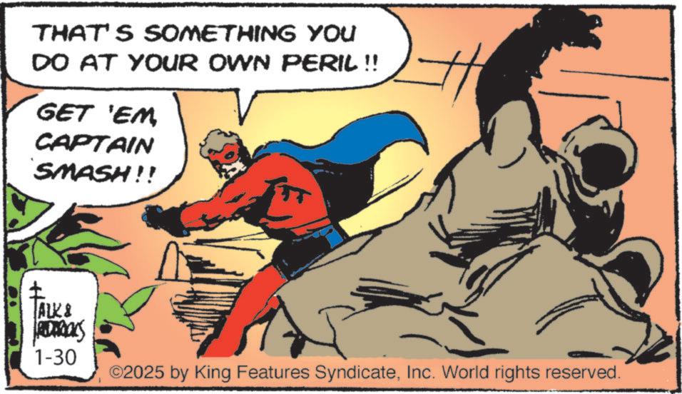 Publication OCR: THAT'S SOMETHING YOU DO AT YOUR OWN PERIL !! GET 'EM CAPTAIN SMASH!! ALK & 1-30 ©2025 by King Features SyndicateInc. World rights reserved. THAT'S SOMETHING YOU DO AT YOUR OWN PERIL !! GET ' EM CAPTAIN SMASH !! ALK & 1-30 © 2025 by King Features SyndicateInc. World rights reserved .