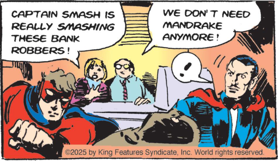 Hearing OCR: CAPTAIN SMASH IS REALLY SMASHING THESE BANK ROBBERS ! WE DON'T NEED MANDRAKE ANYMORE ! ©2025 by King Features SyndicateInc. World rights reserved. CAPTAIN SMASH IS REALLY SMASHING THESE BANK ROBBERS ! WE DON'T NEED MANDRAKE ANYMORE ! © 2025 by King Features SyndicateInc. World rights reserved .