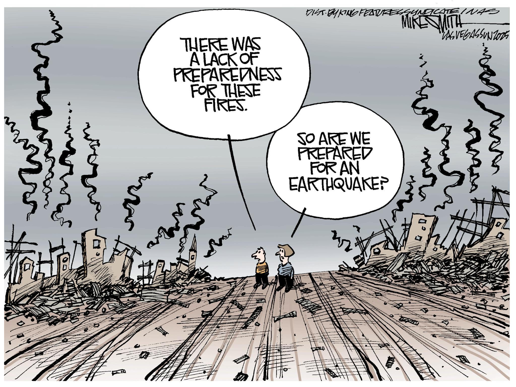 Fiction OCR: ?? r THERE WAS A LACK OF PREPAREDNESS FOR THESE FIRES. DIST BYKING FEATURES SYNDICATE INAS MIKE MITH "LASVEGASSUNZ005 ?? SO ARE WE PREPARED FOR AN EARTHQUAKE? ?? r THERE WAS A LACK OF PREPAREDNESS FOR THESE FIRES . DIST BYKING FEATURES SYNDICATE INAS MIKE MITH " LASVEGASSUNZ005 ?? SO ARE WE PREPARED FOR AN EARTHQUAKE ?