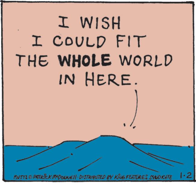 OCR: I WISH I COULD FIT THE WHOLE WORLD IN HERE. MUTTS © PATRICK MYDONNE!!· DISTRIBUTED BY KING FEATURES SYNDICATE 1-2 I WISH I COULD FIT THE WHOLE WORLD IN HERE . MUTTS © PATRICK MYDONNE !! · DISTRIBUTED BY KING FEATURES SYNDICATE 1-2