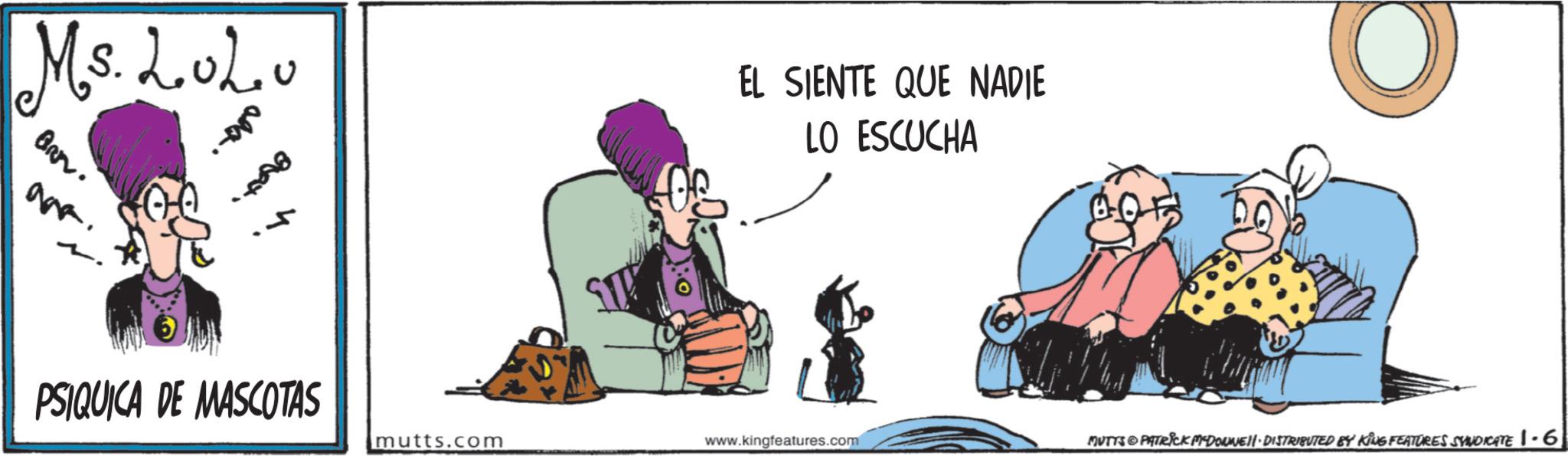 Graphics OCR: Ms. LoLo Ban. are. -000 10078 PSIQUICA DE MASCOTAS EL SIENTE QUE NADIE LO ESCUCHA mutts.com www.kingfeatures.com MUTTS & PATRICK MY-DOUWE!!· DISTRIBUTED BY KING FEATURES SYNDICATE |·6 Ms. LoLo Ban . are . -000 10078 PSIQUICA DE MASCOTAS EL SIENTE QUE NADIE LO ESCUCHA mutts.com www.kingfeatures.com MUTTS & PATRICK MY - DOUWE !! · DISTRIBUTED BY KING FEATURES SYNDICATE | · 6