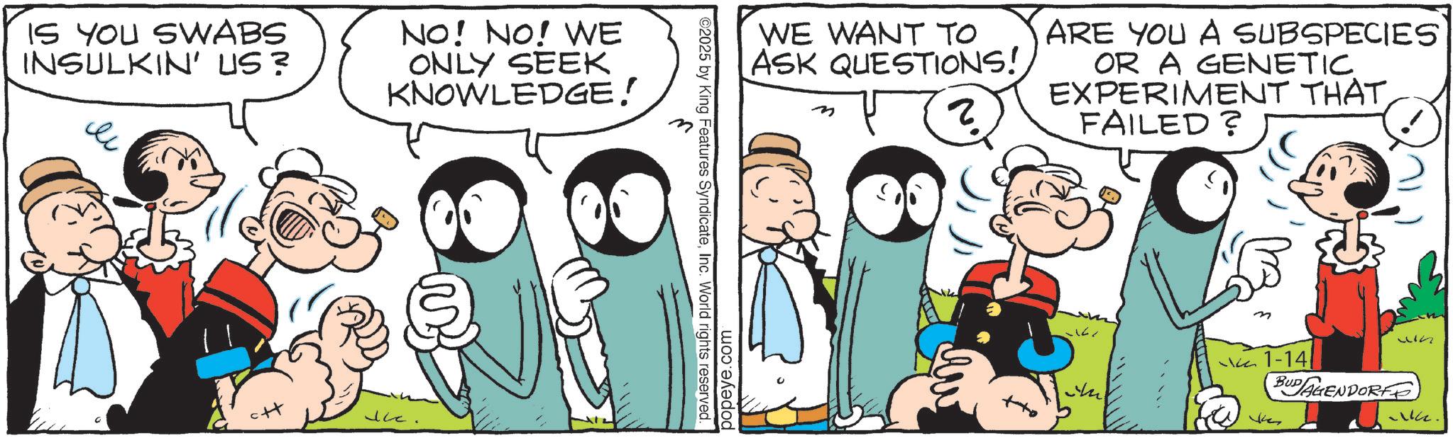 Gesture OCR: IS YOU SWABS INSULKIN' US? NO! NO! WE ONLY SEEK KNOWLEDGE! ? Icc. ©2025 by King Features SyndicateInc. World rights reserved. WE WANT TO ASK QUESTIONS! (? popeye.com ARE YOU A SUBSPECIES OR A GENETIC EXPERIMENT THAT FAILED? +to un 1-14 BUDAGENDORF Vhes Me. IS YOU SWABS INSULKIN ' US ? NO ! NO ! WE ONLY SEEK KNOWLEDGE ! ? Icc . © 2025 by King Features SyndicateInc. World rights reserved . WE WANT TO ASK QUESTIONS ! ( ? popeye.com ARE YOU A SUBSPECIES OR A GENETIC EXPERIMENT THAT FAILED ? + to un 1-14 BUDAGENDORF Vhes Me .