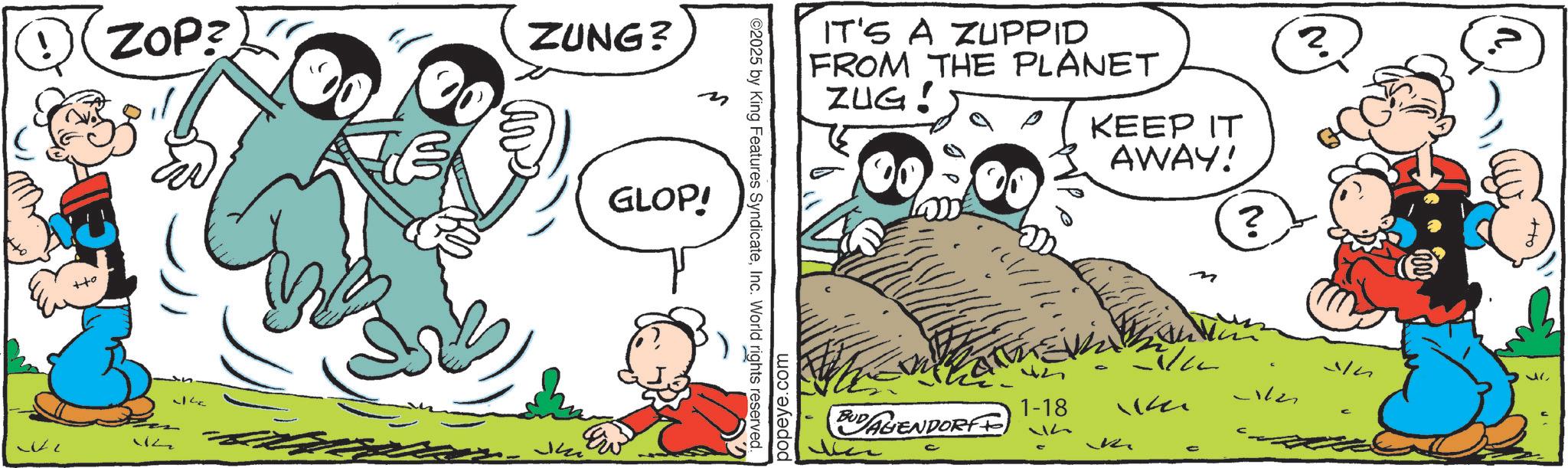 Publication OCR: ZOP? E ZUNG? GLOP! 12 ©2025 by King Features SyndicateInc. World rights reserved. popeye.com IT'S A ZUPPID FROM THE PLANET ZUG! KEEP IT AWAY! ? 1-18 BUDAGENDORFF) 44 R C ? -1/2 ZOP ? E ZUNG ? GLOP ! 12 © 2025 by King Features SyndicateInc. World rights reserved . popeye.com IT'S A ZUPPID FROM THE PLANET ZUG ! KEEP IT AWAY ! ? 1-18 BUDAGENDORFF ) 44 R C ? -1/2