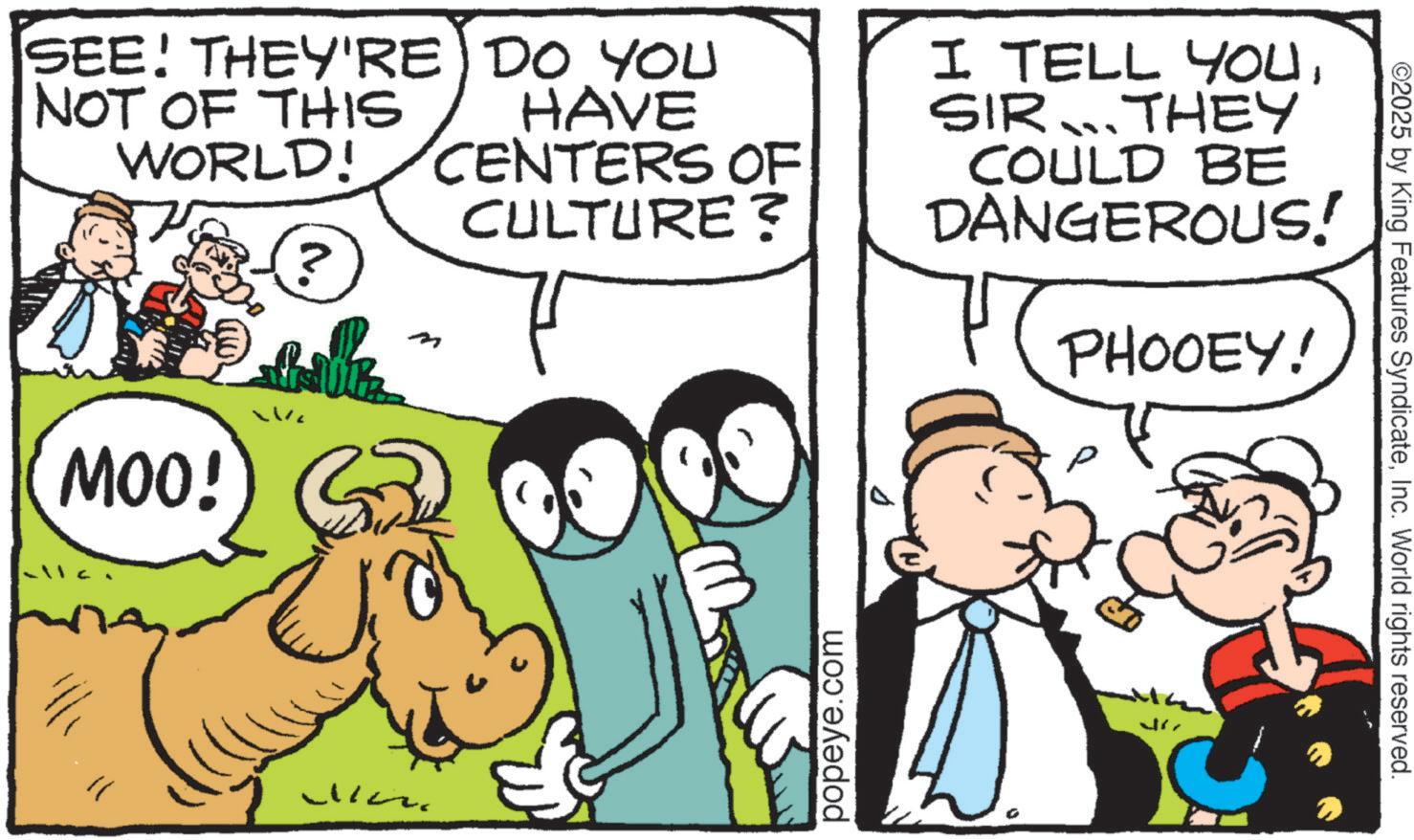 Gesture OCR: SEE! THEY'RE DO YOU NOT OF THIS WORLD! ? HAVE CENTERS OF CULTURE? I TELL YOUSIR…..THEY COULD BE DANGEROUS! PHOOEY! ? MOO!) popeye.com ©2025 by King Features SyndicateInc. World rights reserved. SEE ! THEY'RE DO YOU NOT OF THIS WORLD ! ? HAVE CENTERS OF CULTURE ? I TELL YOUSIR … ..THEY COULD BE DANGEROUS ! PHOOEY ! ? MOO ! ) popeye.com © 2025 by King Features SyndicateInc. World rights reserved .