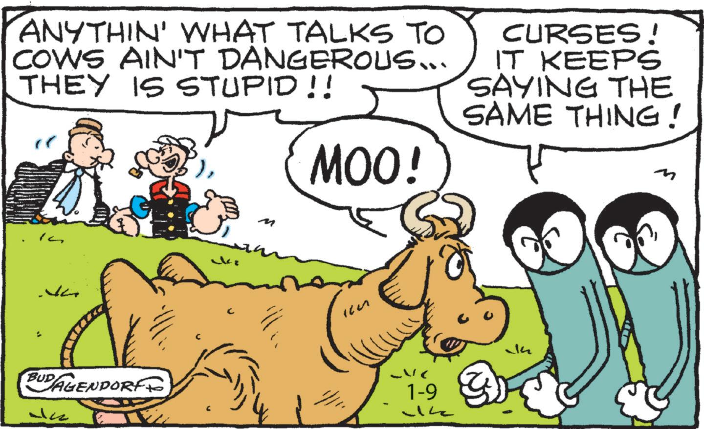 Illustration OCR: ANYTHIN' WHAT TALKS TO COWS AIN'T DANGEROUS... THEY IS STUPID!! MOO! CURSES! IT KEEPS SAYING THE SAME THING! IG cki M . ?? BUD AGENDORF Licz . 1-9 ANYTHIN ' WHAT TALKS TO COWS AIN'T DANGEROUS ... THEY IS STUPID !! MOO ! CURSES ! IT KEEPS SAYING THE SAME THING ! IG cki M . ?? BUD AGENDORF Licz . 1-9