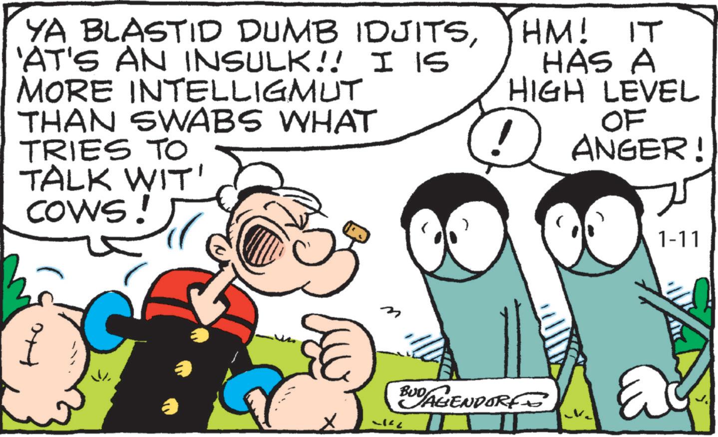 Publication OCR: YA BLASTID DUMB IDJITS'AT'S AN INSULK!! I IS MORE INTELLIGMUT THAN SWABS WHAT TRIES TO TALK WIT' COWS! ! HM! ?? HAS A HIGH LEVEL OF ANGER! T 1-11 ? BUDAGENDORF a YA BLASTID DUMB IDJITS' AT'S AN INSULK !! I IS MORE INTELLIGMUT THAN SWABS WHAT TRIES TO TALK WIT ' COWS ! ! HM ! ?? HAS A HIGH LEVEL OF ANGER ! T 1-11 ? BUDAGENDORF a
