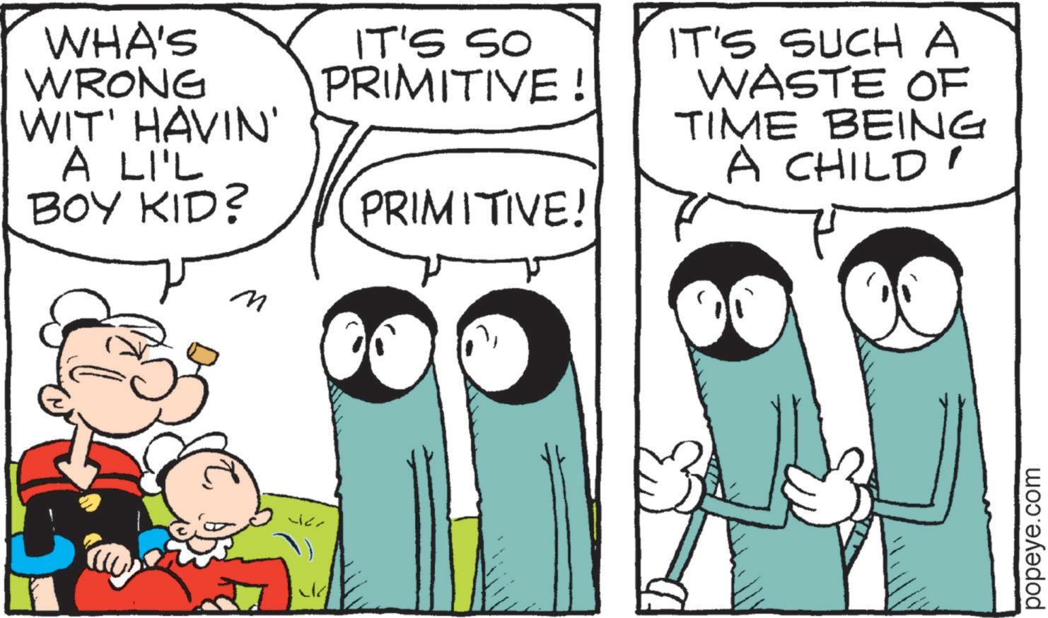 Animation OCR: WHA'S WRONG WIT' HAVIN' A LI'L BOY KID? m IT'S SO PRIMITIVE! PRIMITIVE! IT'S SUCH A WASTE OF TIME BEING A CHILD' popeye.com WHA'S WRONG WIT ' HAVIN ' A LI'L BOY KID ? m IT'S SO PRIMITIVE ! PRIMITIVE ! IT'S SUCH A WASTE OF TIME BEING A CHILD ' popeye.com