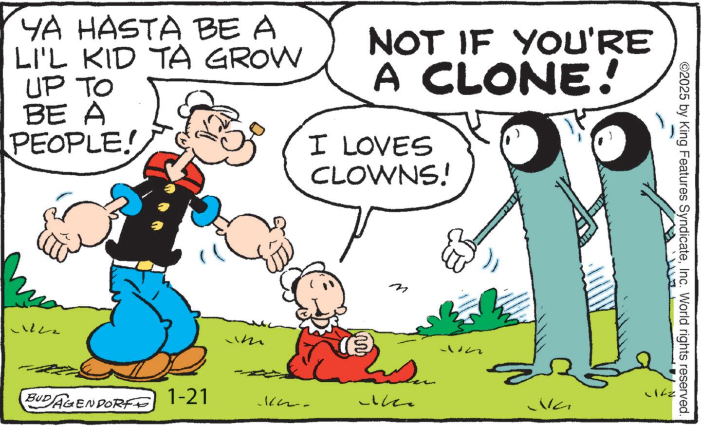 Illustration OCR: YA HASTA BE A LI'L KID TA GROW UP TO BE A PEOPLE! NOT IF YOU'RE A CLONE! I LOVES CLOWNS! ?? BUDAGENDORF 1-21 1. wn ©2025 by King Features SyndicateInc. World rights reserved. -fz YA HASTA BE A LI'L KID TA GROW UP TO BE A PEOPLE ! NOT IF YOU'RE A CLONE ! I LOVES CLOWNS ! ?? BUDAGENDORF 1-21 1 . wn © 2025 by King Features SyndicateInc. World rights reserved . -fz