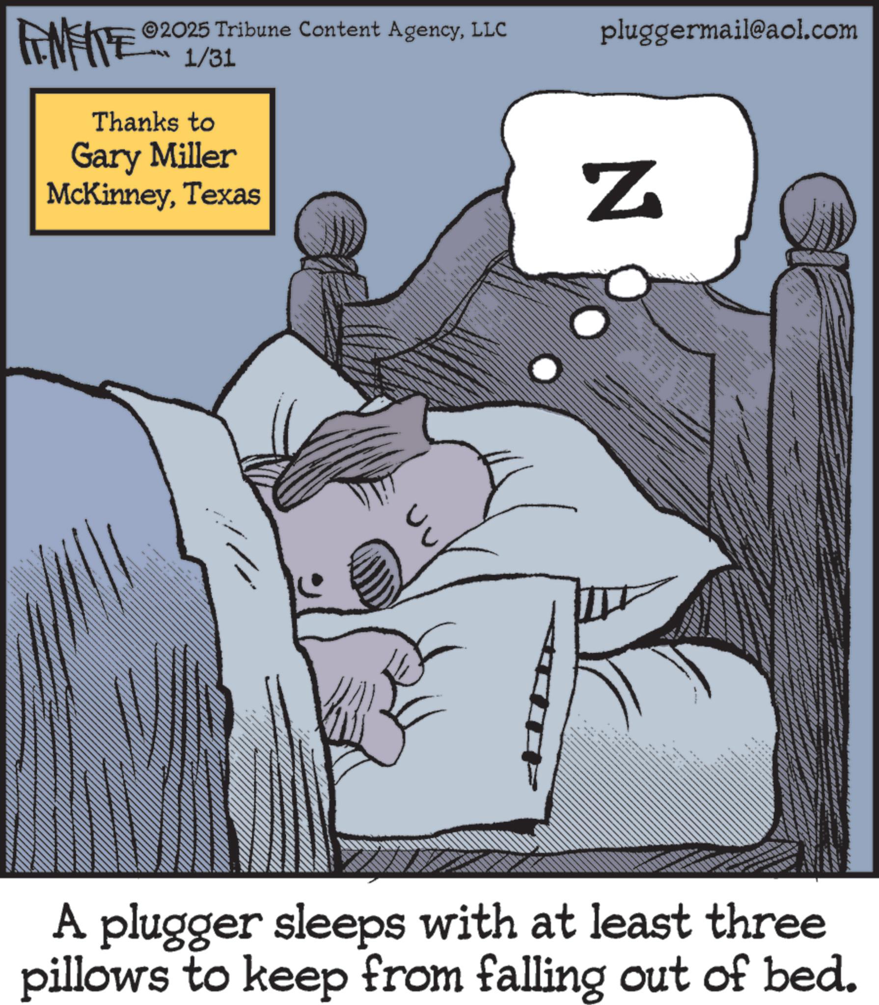 Animated cartoon OCR: FINITE ©2025 Tribune Content AgencyLLC 1/31 Thanks to Gary Miller McKinneyTexas N A plugger sleeps with at least three pillows to keep from falling out of bed. pluggermail@aol.com FINITE © 2025 Tribune Content AgencyLLC 1/31 Thanks to Gary Miller McKinneyTexas N A plugger sleeps with at least three pillows to keep from falling out of bed . pluggermail@aol.com