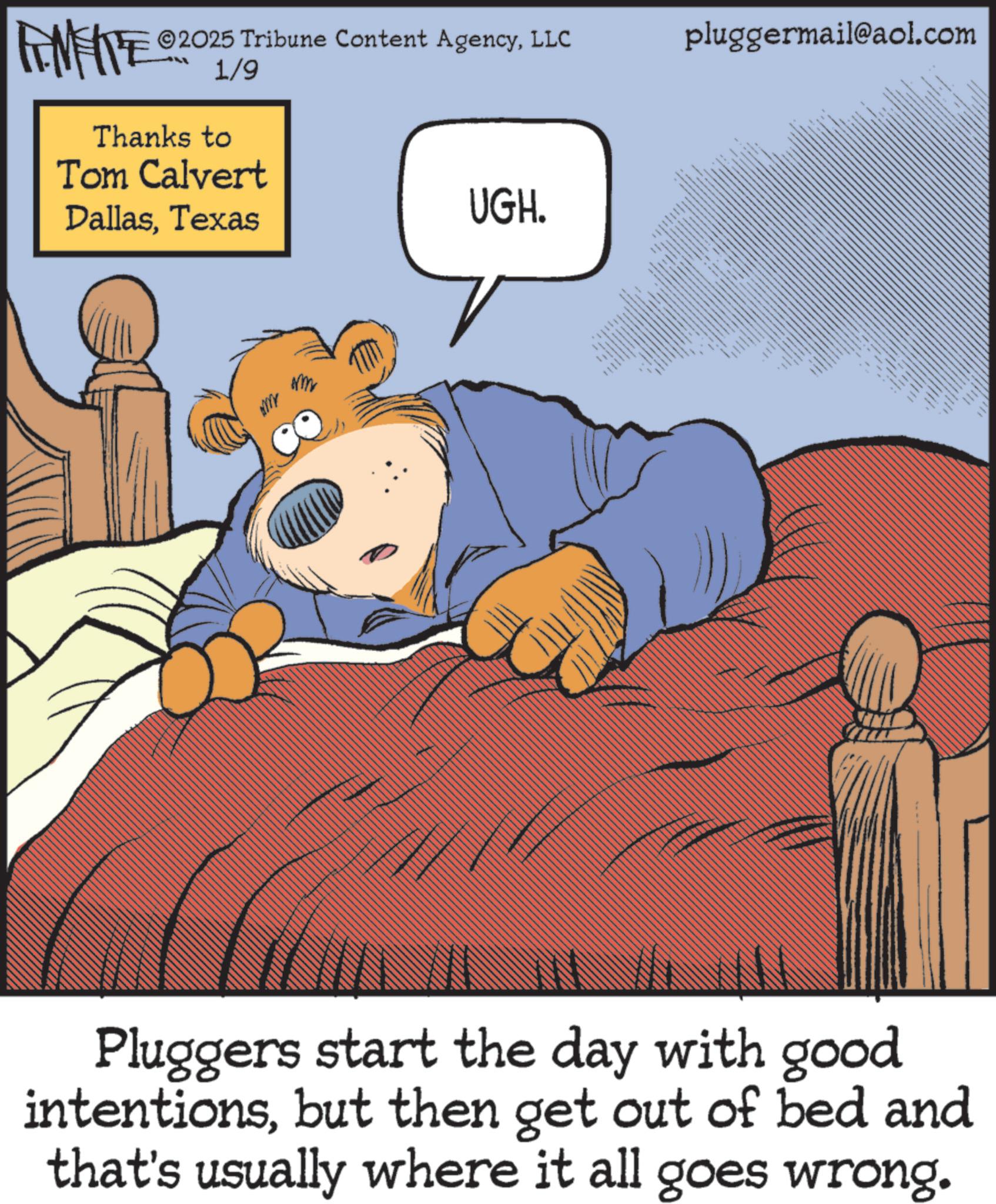 Comic book OCR: HWY ©2025 Tribune Content AgencyLLC Thanks to 1/9 Tom Calvert DallasTexas UGH. pluggermail@aol.com • Pluggers start the day with good intentionsbut then get out of bed and that's usually where it all goes wrong. HWY © 2025 Tribune Content AgencyLLC Thanks to 1/9 Tom Calvert DallasTexas UGH . pluggermail@aol.com • Pluggers start the day with good intentionsbut then get out of bed and that's usually where it all goes wrong .