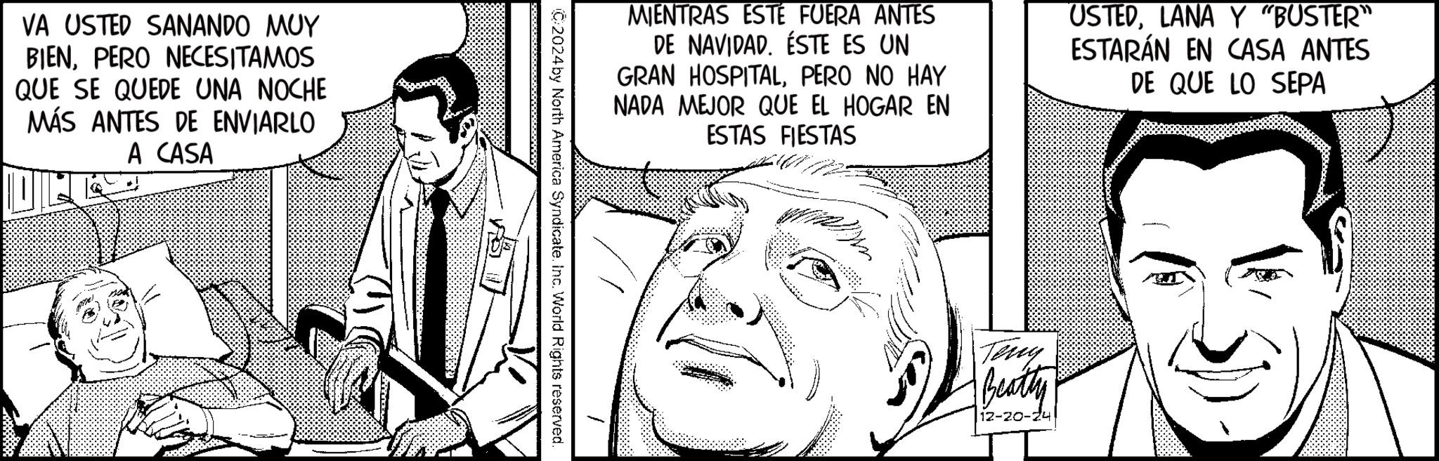 Publication OCR: VA USTED SANANDO MUY BIENPERO NECESITAMOS QUE SE QUEDE UNA NOCHE MÁS ANTES DE ENVIARLO A CASA MIENTRAS ESTE FUERA ANTES DE NAVIDAD. ÉSTE ES UN GRAN HOSPITALPERO NO HAY NADA MEJOR QUE EL HOGAR EN ESTAS FIESTAS USTEDLANA Y “BUSTER” ESTARÁN EN CASA ANTES DE QUE LO SEPA ©2024 by North America Syndicate. Inc. World Rights reserved. Teny Beatty 12-20-24 VA USTED SANANDO MUY BIENPERO NECESITAMOS QUE SE QUEDE UNA NOCHE MÁS ANTES DE ENVIARLO A CASA MIENTRAS ESTE FUERA ANTES DE NAVIDAD . ÉSTE ES UN GRAN HOSPITALPERO NO HAY NADA MEJOR QUE EL HOGAR EN ESTAS FIESTAS USTEDLANA Y “ BUSTER ” ESTARÁN EN CASA ANTES DE QUE LO SEPA © 2024 by North America Syndicate . Inc. World Rights reserved . Teny Beatty 12-20-24