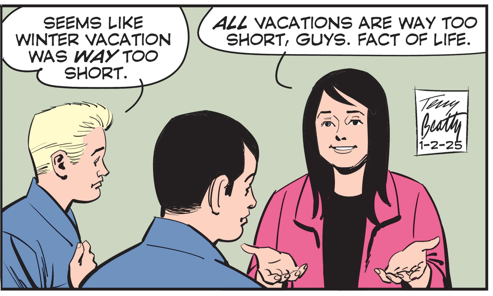 Pleased OCR: SEEMS LIKE WINTER VACATION WAS WAY TOO SHORT. ALL VACATIONS ARE WAY TOO SHORTGUYS. FACT OF LIFE. ???? Beatty 1-2-25 SEEMS LIKE WINTER VACATION WAS WAY TOO SHORT . ALL VACATIONS ARE WAY TOO SHORTGUYS . FACT OF LIFE . ???? Beatty 1-2-25