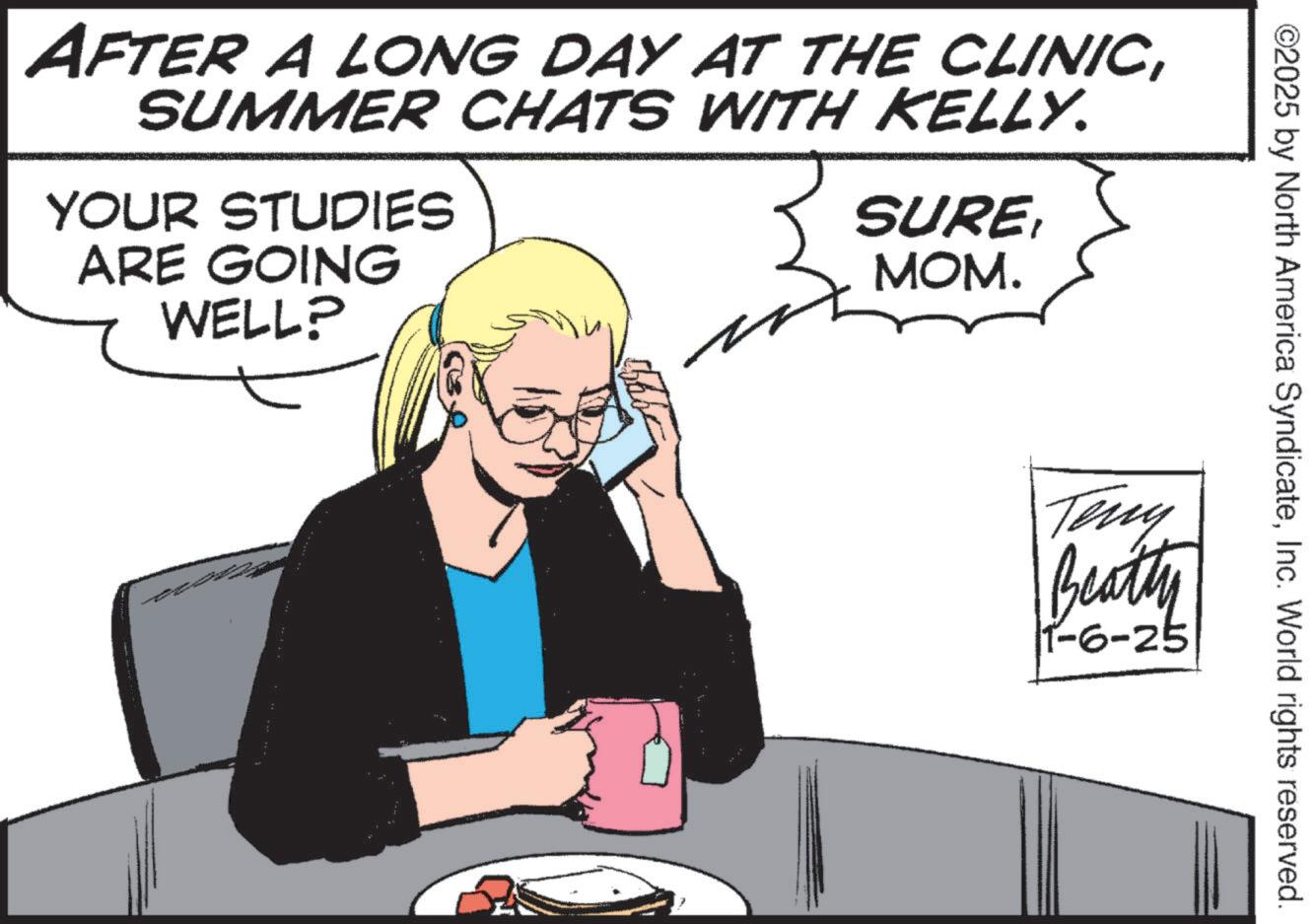 Animation OCR: AFTER A LONG DAY AT THE CLINICSUMMER CHATS WITH KELLY. YOUR STUDIES ARE GOING WELL? SURE MOM. ©2025 by North America SyndicateInc. World rights reserved. Teny Beatly |1-6-25 AFTER A LONG DAY AT THE CLINICSUMMER CHATS WITH KELLY . YOUR STUDIES ARE GOING WELL ? SURE MOM . © 2025 by North America SyndicateInc. World rights reserved . Teny Beatly | 1-6-25