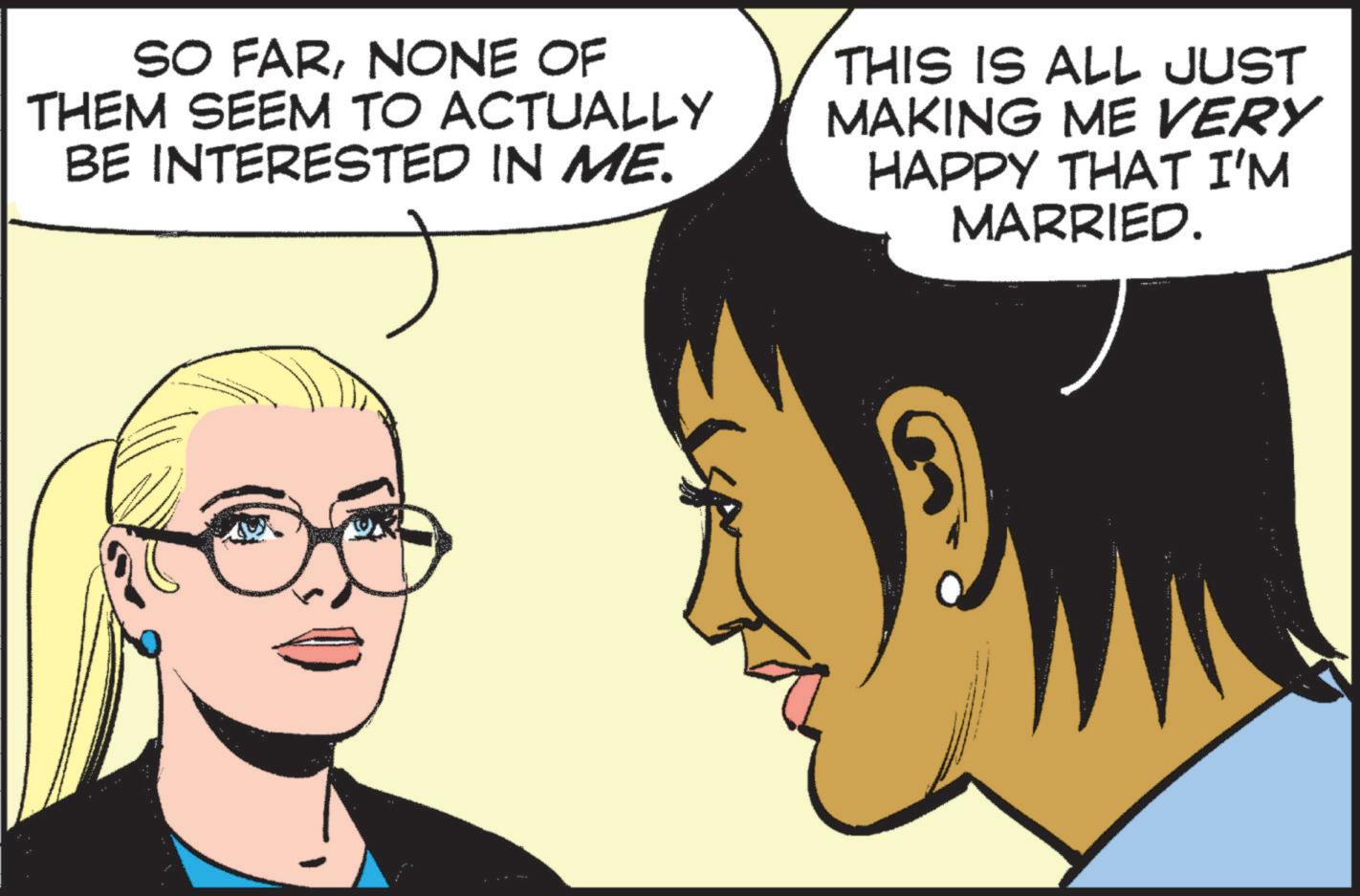 Comics OCR: SO FARNONE OF THEM SEEM TO ACTUALLY BE INTERESTED IN ME. THIS IS ALL JUST MAKING ME VERY HAPPY THAT I'M MARRIED. SO FARNONE OF THEM SEEM TO ACTUALLY BE INTERESTED IN ME . THIS IS ALL JUST MAKING ME VERY HAPPY THAT I'M MARRIED .