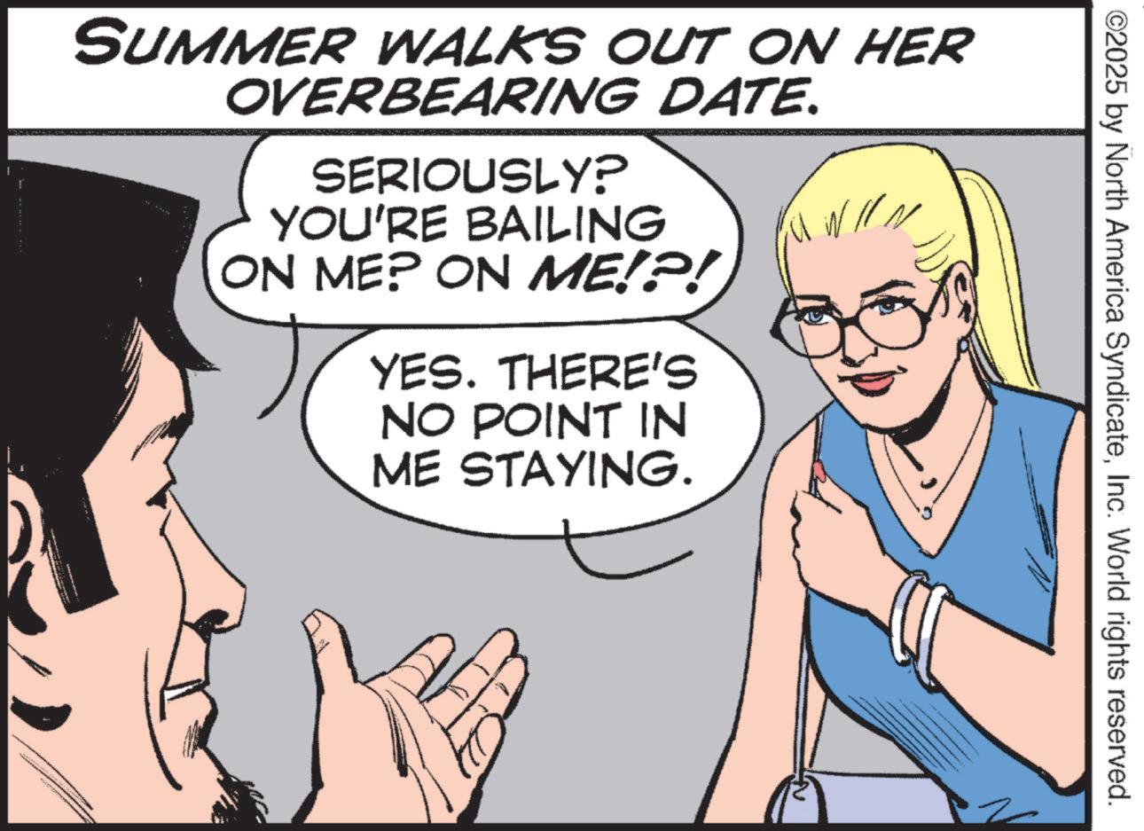 Pleased OCR: ©2025 by North America SyndicateInc. World rights reserved. SUMMER WALKS OUT ON HER OVERBEARING DATE. SERIOUSLY? YOU'RE BAILING ON ME? ON ME!?! YES. THERE'S NO POINT IN ME STAYING. © 2025 by North America SyndicateInc. World rights reserved . SUMMER WALKS OUT ON HER OVERBEARING DATE . SERIOUSLY ? YOU'RE BAILING ON ME ? ON ME ! ? ! YES . THERE'S NO POINT IN ME STAYING .