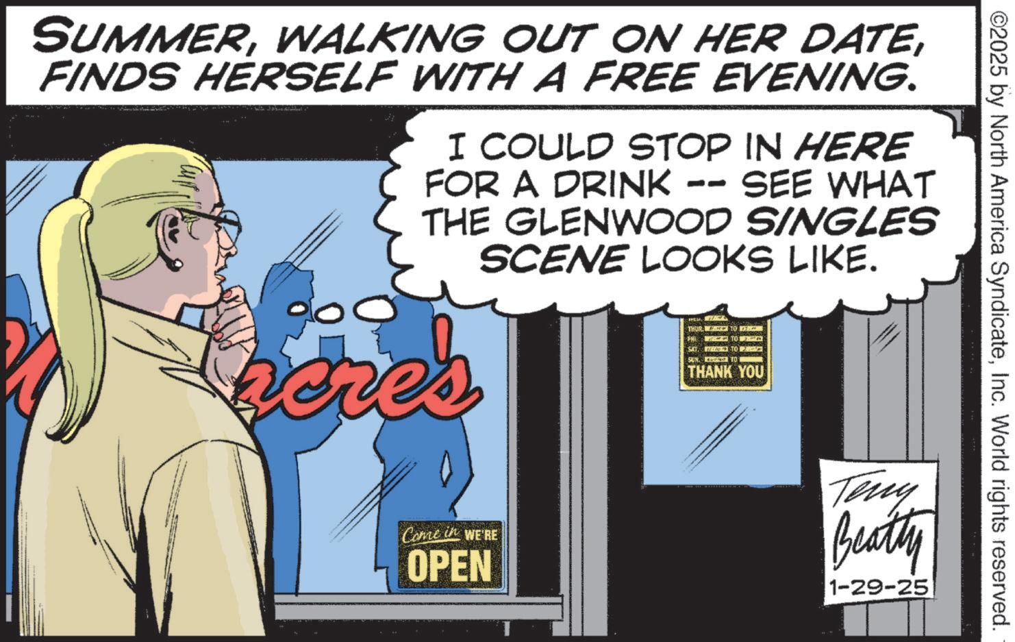 Animation OCR: SUMMERFINDS HERSELF WITH A FREE EVENING. I COULD STOP IN HERE FOR A DRINK -- SEE WHAT THE GLENWOOD SINGLES SCENE LOOKS LIKE. acres Come in WE'RE OPEN THUR SAT TO 2 SUN TO THANK YOU ©2025 by North America SyndicateInc. World rights reserved. Teny Beatty 1-29-25 SUMMERWALKING OUT ON HER DATEFINDS HERSELF WITH A FREE EVENING . I COULD STOP IN HERE FOR A DRINK -- SEE WHAT THE GLENWOOD SINGLES SCENE LOOKS LIKE . acres Come in WE'RE OPEN THUR SAT TO 2 SUN TO THANK YOU © 2025 by North America SyndicateInc. World rights reserved . Teny Beatty 1-29-25